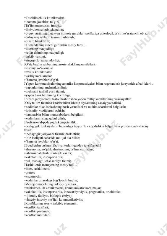 ar, laboratoriya bazasi; =iqtisodiyot, madaniyat; ?oliy ta’limning asosiy bosqichlari. =aspirantura, doktorantura; +bakalavriat, magistratura; =antropologik bilimlar, insonshunoslik ta’lim; =maqsadli o‘quv programmalar, grantlar; ?oliy o‘quv yurtida metodik ishning asosiy maqsadi. =talabalarga ta’lim va tarbiya berish metodikalarini muntazam ravishda takomillashtirish; =o‘qituvchilarning pedagogik mahoratini oshirish; =o‘quv jarayonini tashkillashtirishning yangi samarali metodlarini ishlab chiqish; +’hamma javoblar to’g‘ri. ?metodik ishning asosiy shakllari =o‘quv-metodik yig‘ilishlar, konferensiyalar va seminarlar; b)uslubiy kengashining yig‘ilishlari, kafedralar metodik bo‘limlarining majlislari; =pedagogik eksperimentlar o‘tkazish; +’hamma javoblar to’g‘ri. ?menejmentda ijtimoiy-psixologik treningning umumiy maqsadi =samarali munosabatlar ko‘nikmalarini shakllantirish; =shaxs, guruh psixologiyasi sohasida bilimlarni o‘zlashtirish; =o‘ziga, boshqa odamlarga, ularning o‘zaro munosabatlariga to‘g‘ri baho berish qobiliyatini rivojlantirish; +’hamma javoblar to’g‘ri. ?ilmiy pedagogik kadrlarga qo‘yiladigan talablar =loyihalash ko‘nikmalari. =konstruksiyalash ko‘nikmalari. =tashkilotchilik ko‘nikmalari. + hamma javoblar to’g‘ri. ?ta’lim muassasasi imidji... =ilmiy, konsultativ xizmatlar; +o‘quv yurtining muayyan ijtimoiy guruhlar vakillariga psixologik ta’sir ko‘rsatuvchi obrazi; =tarbiyaviy ishlarni takomillashtirish; =o‘zaro hamkorlik; ?komandaning ishchi guruhdan asosiy farqi... =liderning mavjudligi; =rollar tizimining mavjudligi; =tarkibi …