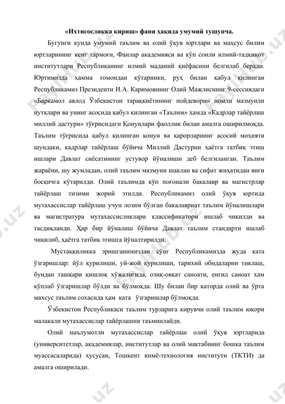 йди. олий маълумотли мутахассислар тайёрлаш олий ўқув юртларида (университетлар, академиялар, институтлар ва олий мактабнинг бошка таълим муассасаларида) хусусан, тошкент кимё-технология институти (ткти) да амалга оширилади. олий таълим икки босқич: бакалавриатура ва магистратура таълимига эга. бакалавриат олий таълим йўналишларидан бири бўйича пухта билим берадиган, ўқиш муддати камида тўрт йил бўлган таянч олий таълимдир. кўп йиллик тажрибалар шуни кўрсатмоқдаки, 1-2 курс талабаларининг кўплари олий мактаб қоидаларини жуда секинлик билан ўзлаштирадилар, ўз вақтларини тўғри режалаштира олмайдилар ва ундан унумли фойдаланишни билмайдилар. баъзан эса ўзлари танлаган касби ҳақида етарли тасаввурга эга бўлмайдилар ҳам. шу сабабли олий ўқув юртлари барча факультетлари ўқув режаларига ―ихтисосликка кириш‖ фани киритилган. бундан кўзланган мақсад талабаларни олий мактаб ҳаётига тезроқ мослаштириш, унинг шароитига кўниктириш бўлиб, оқибат натижада фанларни яхши ўзлаштиришларига ёрдам бериш, улгурмовчиликнинг олдини олиш ва олий ўқув юртларида муваффақиятли ўқишларини таъминлашдир. фаннинг мақсади ва вазифаси тошкент кимё-технология институтининг қисқача ривожланиш тарихи, структураси, ўқув жараёнини ташкил этиш, талабалар билимини рейтинг …