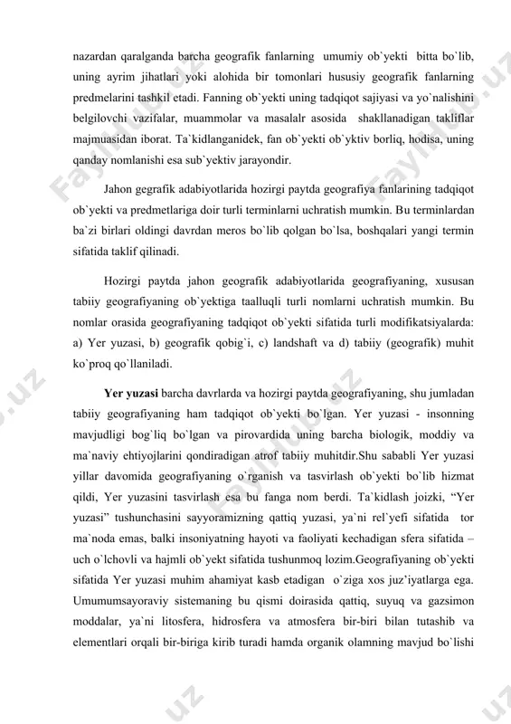 ) geografik qobig`i, c) landshaft va d) tabiiy (geografik) muhit ko`proq qo`llaniladi. yer yuzasi barcha davrlarda va hozirgi paytda geografiyaning, shu jumladan tabiiy geografiyaning ham tadqiqot ob`yekti bo`lgan. yer yuzasi - insonning mavjudligi bog`liq bo`lgan va pirovardida uning barcha biologik, moddiy va ma`naviy ehtiyojlarini qondiradigan atrof tabiiy muhitdir.shu sababli yer yuzasi yillar davomida geografiyaning o`rganish va tasvirlash ob`yekti bo`lib hizmat qildi, yer yuzasini tasvirlash esa bu fanga nom berdi. ta`kidlash joizki, “yer yuzasi” tushunchasini sayyoramizning qattiq yuzasi, ya`ni rel`yefi sifatida tor ma`noda emas, balki insoniyatning hayoti va faoliyati kechadigan sfera sifatida – uch o`lchovli va hajmli ob`yekt sifatida tushunmoq lozim.geografiyaning ob`yekti sifatida yer yuzasi muhim ahamiyat kasb etadigan o`ziga xos juz’iyatlarga ega. umumumsayoraviy sistemaning bu qismi doirasida qattiq, suyuq va gazsimon moddalar, ya`ni litosfera, hidrosfera va atmosfera bir-biri bilan tutashib va elementlari orqali bir-biriga kirib turadi hamda organik olamning mavjud bo`lishi uchun sharoit yaratadi. aynan yer yuzasida tarkibiga jonli mavjudot …