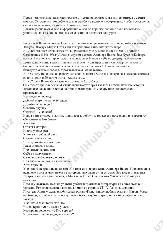 е мучься, милость сам себе яви, тебе одно мгновенье здесь дано,- так пусть же будет счастливым оно. ученица: «перед миром образ предстает..» когда слова нанижет ювелир, их стройной красоте дивится мир,- эти слова алишер навои служат мерилом творения классиков востока и относятся прежде всего к джами, низами, амиру хосрову, дехлеви. алишер навои является автором около 30 сборников стихов, крупных поэм, трактатов. его имя стоит в ряду с именами гомера и данте, шекспира и бальзака, пушкина и толстого. как пишет навои, аллах сотворил человека превыше всех созданий и что самое главное- создал его своим «махрамом»- слугой., но целью создания мира был человек- краса и слава мироздания: ученица: ты творец непревзойденный, столько дивного явил, все, как в зеркале волшебном, красотою наделил, много ценного ты создал, цепи гор и ленты рек- драгоценный всех сокровищ для тебя был человек. мир животных, недра, воды и растений изумруд- в это все тобою вложен самый совершенный труд. …