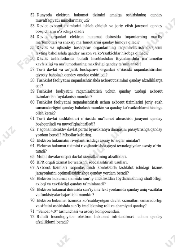 lab chiqishda mavjud jarayonlar va axborot oqimlarini tahlil qilish qanday amalga oshiriladi? 49. o‘zbekiston respublikasi davlat xizmatlari portali qanday asosiy vazifalarni bajaradi? 50. davlat axborot tizimlarini yaratishda qanday asosiy maqsadlar ko‘zda tutilgan? 51. davlat axborot tizimlarining barqaror ishlashini va qo‘llab-quvvatlanishini ta‘minlash uchun qanday choralar ko‘rilmoqda? 52. dunyoda elektron hukumat tizimini amalga oshirishning qanday muvaffaqiyatli misollar mavjud? 53. davlat axborot tizimlarini ishlab chiqish va joriy etish jarayoni qanday bosqichlarni o‘z ichiga oladi? 54. davlat organlari elektron hukumat doirasida fuqarolarning maxfiy ma’lumotlari va shaxsiy ma’lumotlarini qanday himoya qiladi? 55. davlat va iqtisodiy boshqaruv organlarining raqamlashtirish darajasini reyting baholashda qanday mezon va ko‘rsatkichlar hisobga olinadi? 56. davlat tashkilotlarida bulutli hisoblashdan foydalanishda ma’lumotlar xavfsizligi va ma’lumotlarning maxfiyligi qanday ta’minlanadi? 57. turli davlat va xo‘jalik boshqaruvi organlari o‘rtasida raqamlashtirishni qiyosiy baholash qanday amalga oshiriladi? 58. tashkilot faoliyatini raqamlashtirishda axborot tizimlari qanday afzalliklarga ega? 59. tashkilot faoliyatini raqamlashtirish uchun qanday turdagi axborot tizimlaridan foydalanish mumkin? 60. …