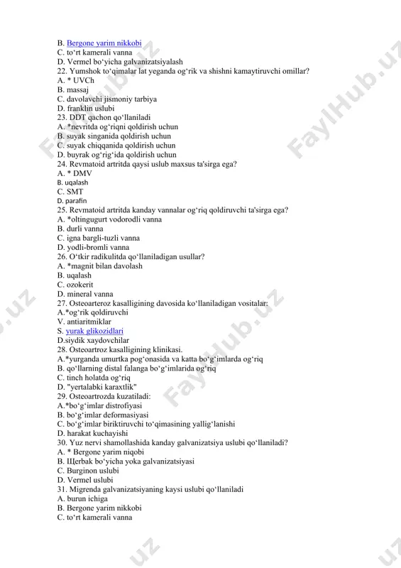 sh b. uqalash c. ozokerit d. mineral vanna 27. osteoarteroz kasalligining davosida ko‘llaniladigan vositalar: a.*og‘rik qoldiruvchi v. antiaritmiklar s. yurak glikozidlari d.siydik xaydovchilar 28. osteoartroz kasalligining klinikasi. a.*yurganda umurtka pog‘onasida va katta bo‘g‘imlarda og‘riq b. qo‘llarning distal falanga bo‘g‘imlarida og‘riq c. tinch holatda og‘riq d. "yertalabki karaxtlik" 29. osteoartrozda kuzatiladi: a.*bo‘g‘imlar distrofiyasi b. bo‘g‘imlar deformasiyasi c. bo‘g‘imlar biriktiruvchi to‘qimasining yallig‘lanishi d. harakat kuchayishi 30. yuz nervi shamollashida kanday galvanizatsiya uslubi qo‘llaniladi? a. * bergone yarim niqobi b. щerbak bo‘yicha yoka galvanizatsiyasi c. burginon uslubi d. vermel uslubi 31. migrenda galvanizatsiyaning kaysi uslubi qo‘llaniladi a. burun ichiga b. bergone yarim nikkobi c. to‘rt kamerali vanna d. vermel bo‘yicha galvanizatsiyalash 32. yumshok to‘qimalar lat yeganda og‘rik va shishni kamaytiruvchi omillar? a. * uvch b. massaj c. davolavchi jismoniy tarbiya d. franklin uslubi 33. ddt qachon qo‘llaniladi a. *nevritda og‘riqni qoldirish uchun b. suyak singanida qoldirish uchun c. suyak chiqqanida qoldirish uchun d. …