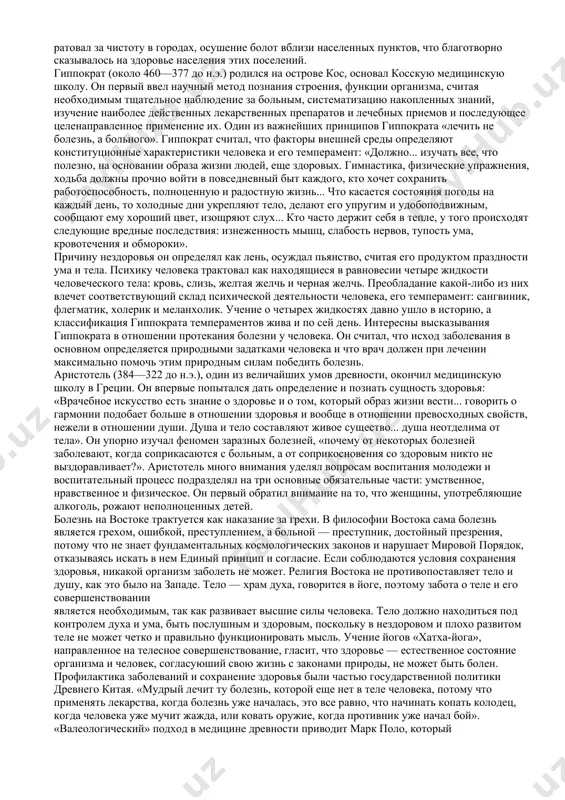 нопля, белладонна) были известны еще в первобытно-общинном строе. эти знания закреплялись в обычаях, возникали определенные ритуалы, многие из которых способствовали восстановлению сил и защите от инфекционных болезней. из египетских папирусов, вавилонских клинописных табличек, росписей на саркофагах и погребальных камерах, на остатках культовых сооружений и дворцов до нас дошли сведения о медицине древнего ближнего востока. одним из первых врачей, имя, которого сохранила история, был алкмеон из кроптона, живший в конце vi — начале v в. до н.э. он заложил основы валеологического подхода, полагая, что, пока органы функционируют согласованно, — это здоровье, если рассогласованно — это болезнь. алкмеон считал, что органы обязаны вести себя гармонично, противоположности должны уравновешивать друг друга: «сохраняет здоровье равновесие (исономия) в теле сил влажного, сухого, холодного, теплого, горького, сладкого и прочих; господство же (монархия) в них одного есть причина болезни. ибо господство одной противоположности действует гибельно». врач эмпедокл (около 490—430 до н.э.) много внимания уделял философии, изложив свои …