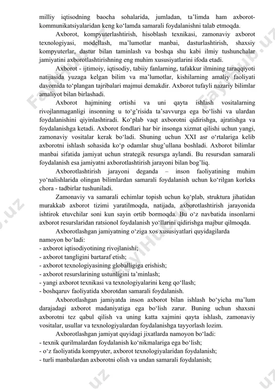 t tizimlari talablariga moslashtirishi lozim. bizning respublikamiz ham mustaqillik tufayli axborotlashgan jamiyat tomon kirib bormoqda. yangi xxi asrda mamlakatlarning milliy iqtisodi globallashib, axborotlashgan iqtisod shakliga aylanmoqda. ya’ni milliy iqtisoddagi axborot va bilimlarning tutgan o‘rni tobora yuksalmoqda va ular strategik resursga aylangan. dunyoda jamg’arilgan axborot va bilimlarning 99% i so‘ngi 30 yil mobaynida yaratilgan. axborot va bilimlar hajmining kundan – kunga ortib borishi milliy iqtisodning baocha sohalarida, jumladan, ta’limda ham axborot- kommunikatsiyalaridan keng ko‘lamda samarali foydalanishni talab etmoqda. axborot, kompyuterlashtirish, hisoblash texnikasi, zamonaviy axborot texnologiyasi, modellash, ma’lumotlar manbai, dasturlashtirish, shaxsiy kompyuterlar, dastur bilan taminlash va boshqa shu kabi ilmiy tushunchalar jamiyatini axborotlashtirishning eng muhim xususiyatlarini ifoda etadi. axborot - ijtimoiy, iqtisodiy, tabiiy fanlarning, tafakkur ilmining taraqqiyoti natijasida yuzaga kelgan bilim va ma’lumotlar, kishilarning amaliy faoliyati davomida to‘plangan tajribalari majmui demakdir. axborot tufayli nazariy bilimlar amaliyot bilan birlashadi. axborot hajmining ortishi va uni qayta ishlash vositalarning rivojlanmaganligi insonning u to‘g’risida ta’savvurga ega …
