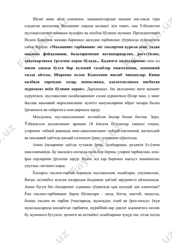 авлодни тарбиялаш тўғрисида куйидагича сабок беради: «маънавият тарбиянинг энг таъсирчан куроли экап, ундан окилона фойдаланиш, болаларимизни ватанпарварлик, ростгўйлик, ҳақсеварликка ўргатиш керак бўлади... қадимги аждодларимиз ком ил инсон ҳакида бутун бир ахлоқий талаблар мажмуасини, замо​навий гилда айтсак, шаркона ахлоқ кодексини ишлаб чикқанлар. киши қалбида харомдан хазар, нопокликка, адолатсизликка нисбатан муросасиз исён бўлиши ке​рак». дарҳақиқат, ёш авлодимиз янги жамият курувчиси, мустақиллик ғалабаларининг содик курашчиси бўлар экан, у минг йиллик маънавий меросимизнинг мумтоз намуналарини ибрат назари билан ўрганмоги ва сийратига сингдирмоғи зарур. маълумки, мустақилликнинг истиқболи ёшлар билан боғлик. зеро, ўзбекистон аҳолисининг ярмини 18 ёшгача бўлганлар ташкил этиши, уларнинг табиий равишда мам-лакатимизнинг сиёсий-ижтимоий, иқтисодий ва маънавий ҳаётида қандай салмоқли ўрин тутишини кўрсатади. аммо ёшларнинг ҳаётда тутажак ўрни, дунёқараши, руҳияти ўз-ўзича шаклланмайди. бу масалага алоҳида эъти-бор бериш, уларни тарбиялаш, илм-фан сирларини ўргатиш зарур. бунга эса ҳар биримиз масъул эканимизни унутмас-лигимиз керак. ёшларга таълим-тарбия бсришда мустақиллик талаблари, умуммиллаг, ватан, истиқбол нуқтаи назаридан ёндашиш ҳаётий заруриятга айланмокда. …