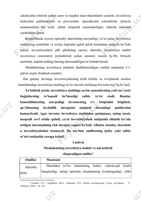 day sharoitda u investitsiyalashni istamaydi. bu ma’lum omillarning ijobiy yoki salbiy ta’siri natijasida yuzaga keladi. 1-jadval mamlakatning investitsiya muhiti va uni keltirib chiqaradigan omillar omillar mazmuni iqtisodiy holat mamlakat to’lov balansining holati, valyuta-pul tizimi barqarorligi, tashqi iqtisodiy aloqalarnnng rivojlanganligi, ichki bozor sig’imining kattaligi, inflyatsiya darajasi, yaim, sanoat va qishloq xo’jaligi mahsulotlari ishlab chiqarishning o’sish sur’atlari huquqiy baza yangi sharoitlarga mos keladigan, mamlakat va uning alohida tarmoqlarining ijtimoiy-iqtisodiy rivojlanishini boshqaradigan huquqiy-me’yoriy, jumladan, respublika prezidentining farmonlari va qarorlari, hukumat qarorlari, tegishli nizom va yo’riqnomalarning mavjudligi tabiiy xom ashyo resurslari mineral, xom ashyo, yoqilg’i-energetika va suv resurslari zahiralari, qishloq xo’jaligi xom ashyosini ishlab chiqarish hajmlari mehnat resurslari va bandlik iqtisodiy faol aholi soni, band aholi ulushi, ishsizlik darajasi, xizmatchilar daromadi darajasi, kadrlarning malaka darajasi, aholining savodxonligi ishlab chiqarishning texnik bazasi asosiy ishlab chiqarish fondlari, ishlab chiqarish quvvatlaridan foydalanish darajasi, uskunalarning foydalanish muddati, asosiy fondlarning eskirishi darajasi ilmiy- texnika salohiyati iqtisodiyotni rivojlantirishga qaratilgan investitsiyalar, …