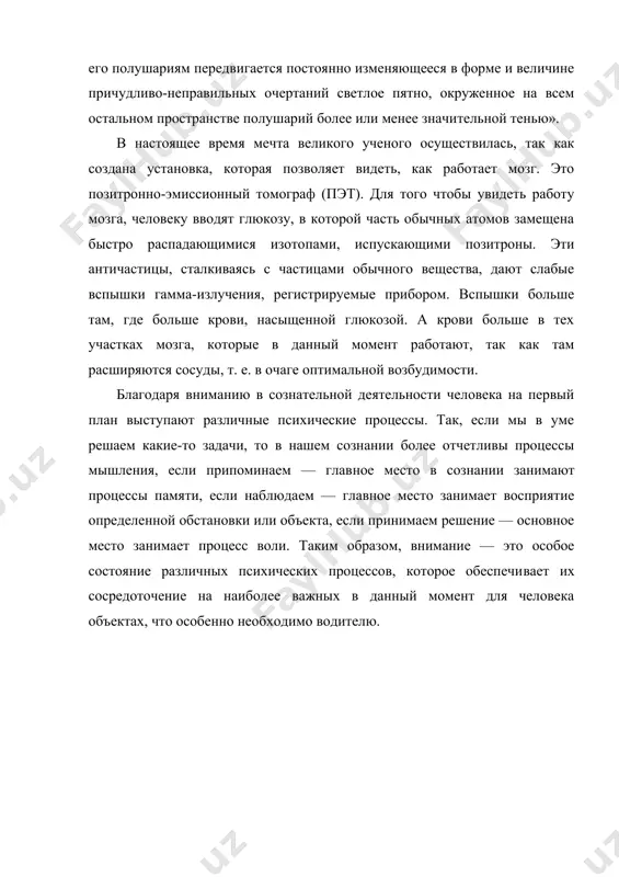 ьном пространстве полушарий более или менее значи​тельной тенью». в настоящее время мечта великого ученого осуществилась, так как создана установка, которая позволяет видеть, как работает мозг. это позитронно-эмиссионный томограф (пэт). для того чтобы увидеть работу мозга, человеку вводят глюкозу, в которой часть обычных атомов замещена быстро распадающимися изото​пами, испускающими позитроны. эти античастицы, сталкиваясь с частицами обычного вещества, дают слабые вспышки гамма-излучения, регистрируемые прибором. вспышки больше там, где больше крови, насыщенной глюкозой. а крови больше в тех участках мозга, которые в данный момент работают, так как там расширяются сосуды, т. е. в очаге оптимальной возбудимости. благодаря вниманию в сознательной деятельности человека на первый план выступают различные психические процессы. так, если мы в уме решаем какие-то задачи, то в нашем сознании более отчетливы процессы мышления, если припоминаем — глав​ное место в сознании занимают процессы памяти, если наблюда​ем — главное место занимает восприятие определенной обста​новки или объекта, если принимаем решение — основное место занимает …