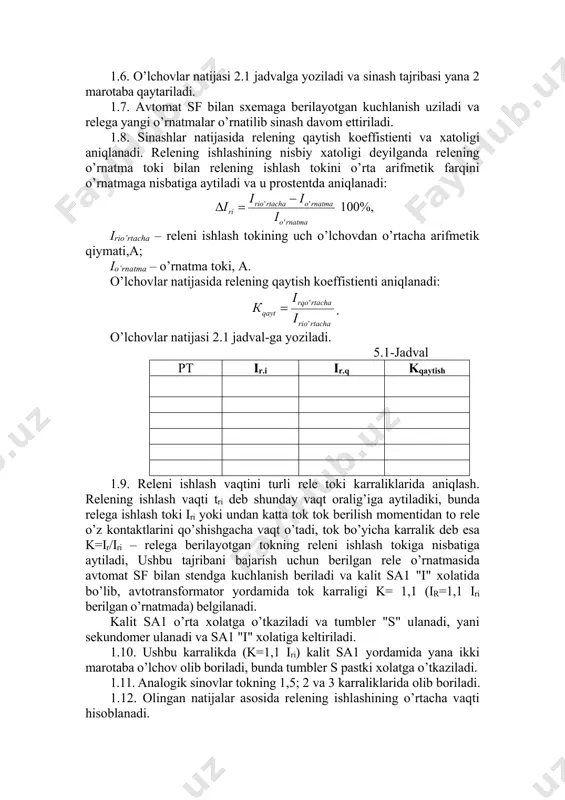 nish beriladi. 1.4. relening ishlash toki aniqlash: buning uchun kalit sa1 "i" xolatga o’rnatiladi va avtotransformator 2tr bilan reledagi tok v rele asta sekin xarakatlanuvchi kontaktning xolati o’zgarguncha oshirib boriladi. bunda reledan oqayotgan tok – ii.r relening ishlash toki deyiladi, u tok berilgan o’rnatma iuda amalga oshiriladi. 1.5. relening qaytish tokini aniqlash: buning uchun reledan oqayotgan tok relening ishlash toki ii.r dan bir qancha mikdorga oshiriladi va keyin sekin - asta qo’zg’aluvchi kontaktlarni boshlang’ich xolatga qaytishgacha kamaytiriladi. bunday xolatda va miqdorda reledan oqayotgan tok relening qaytish toki deyiladi - iq.r. kalit sa1 o’rta xolatga keltiriladi. 1.6. o’lchovlar natijasi 2.1 jadvalga yoziladi va sinash tajribasi yana 2 marotaba qaytariladi. 1.7. avtomat sf bilan sxemaga berilayotgan kuchlanish uziladi va relega yangi o’rnatmalar o’rnatilib sinash davom ettiriladi. 1.8. sinashlar natijasida relening qaytish koeffistienti va xatoligi aniqlanadi. relening ishlashining nisbiy xatoligi deyilganda relening o’rnatma toki bilan relening ishlash tokini o’rta arifmetik farqini o’rnatmaga nisbatiga …