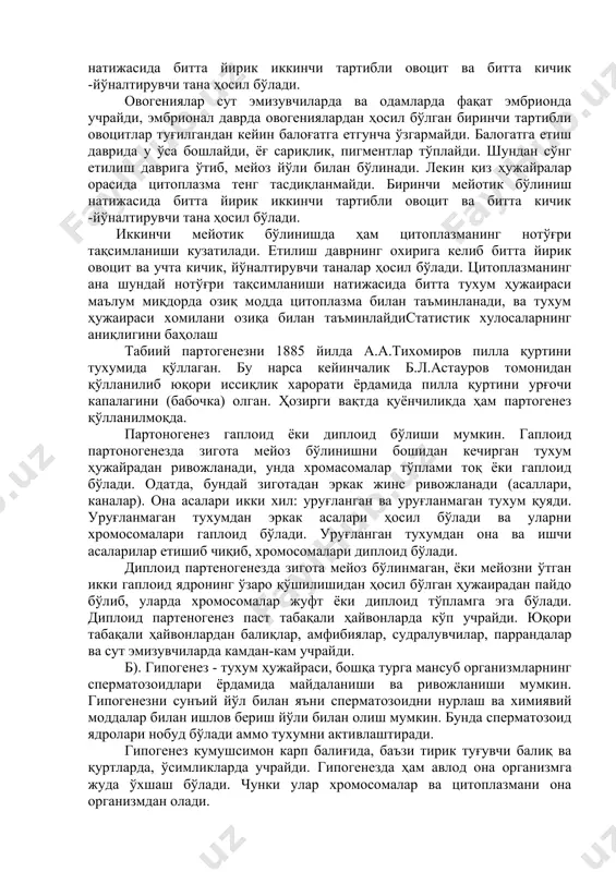 рда ва одамларда фақат эмбрионда учрайди, эмбрионал даврда овогениялардан ҳосил бўлган биринчи тартибли овоцитлар туғилгандан кейин балоғатга етгунча ўзгармайди. балогатга етиш даврида у ўса бошлайди, ёғ сариқлик, пигментлар тўплайди. шундан сўнг етилиш даврига ўтиб, мейоз йўли билан бўлинади. лекин қиз ҳужайралар орасида цитоплазма тенг тасдиқланмайди. биринчи мейотик бўлиниш натижасида битта йирик иккинчи тартибли овоцит ва битта кичик -йўналтирувчи тана ҳосил бўлади. овогениялар сут эмизувчиларда ва одамларда фақат эмбрионда учрайди, эмбрионал даврда овогениялардан ҳосил бўлган биринчи тартибли овоцитлар туғилгандан кейин балоғатга етгунча ўзгармайди. балогатга етиш даврида у ўса бошлайди, ёғ сариқлик, пигментлар тўплайди. шундан сўнг етилиш даврига ўтиб, мейоз йўли билан бўлинади. лекин қиз ҳужайралар орасида цитоплазма тенг тасдиқланмайди. биринчи мейотик бўлиниш натижасида битта йирик иккинчи тартибли овоцит ва битта кичик -йўналтирувчи тана ҳосил бўлади. иккинчи мейотик бўлинишда ҳам цитоплазманинг нотўғри тақсимланиши кузатилади. етилиш даврнинг охирига келиб битта йирик овоцит ва учта кичик, йўналтирувчи таналар ҳосил бўлади. цитоплазманинг ана шундай нотўғри …