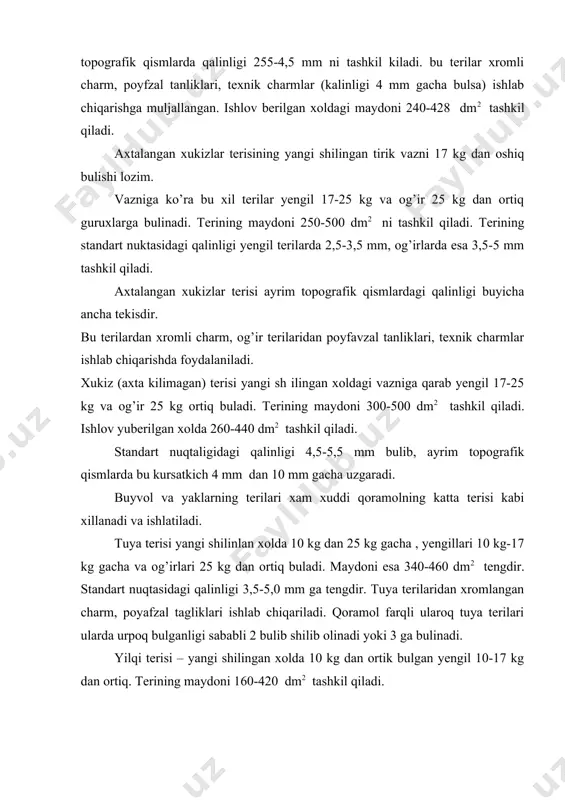 ariladi. mayda o’lchamdagi charm xomashyosi manbalari olinadi. 1. chala va ulik tug’ilgan buzoqlar terisi vazni buyicha farqlanmaydi. bu terilar yangi ishlangan yoki tuzlab kuritilmagan xolida 30-70 dm2. go’sht, parda tomonida qizil dog’lar, qon izlari qon tomirlari yog’on kuziga tashlashnishi bilan ajratib turadi, bu terilarning og’irligi 2 kg dan maydoni 40-70 dm2 oshmaydi va ulardan charm. xamda muyna maqsadlarga foydalaniladi. 2. tug’ilib ut yeyishiga utmagan buzoqlar terisi – jun qoplami tulamagan, yaltiroq va zich teri tuqimasi mustahkam bulib, vazniga kura farklanmaydi. 3. tugilgandan keyin ut yeyshigiga utgan buzoqlar terisi vazni 10 kg gacha buladi. terilarning jun qoplami ancha siyraklashadi, teri tuqimasi bush buladi, bu terilarning jun qoplami ancha siyraklashgan. teri tuqimasi bushagan. ishlov berilgan terining maydoni 126-178 dm2 . xromlangan charm ishlab chiqarishda foydalaniladi. 4. chala va uliq tugilgan kulunlar terisi vazniga kura farqlanmaydi. 5. toychoqlar terisi – sut emib yurgan yoki yeyishiga utgan toychoqlar terisi: yangi shilingan xoldagi vazni 5 …