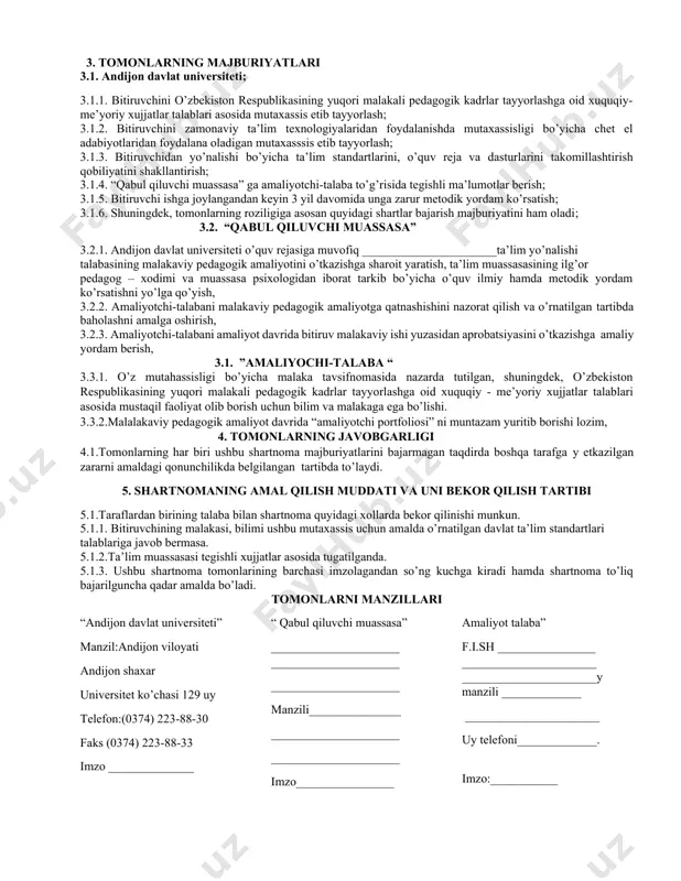 nalishlari va mutaxasisliklari bo’yicha ehtiyoj ko’p bo’lgan taqdirda “qabul qiluvchi muassasa” larni tender asosida tanlash; 2.1.2. amaliyotchi talabaning malakaviy pedagogik amaliyotini o’tashi va andijon davlat universitetini bitirgandan so’ng ish bilan ta’minlanishi uchun “qabul qiluvchi muassasa” ning moddiy-texnikaviy bazasini o’rganish va shu asosida tegishli takliflar kiritish. 2.2. “qabul qiluvchi muassasa” 2.2.1. “andijon davlat universiteti” o’quv reja va daturlari bilan tanishish hamda ularni takomillashtirish yuzasidan o’z takliflarini berish; 2.2.2 “amaliyotchi talaba” ning davlat imtixonlarida attestatsiya komissiyasi a’zolari sifatida qatnashish; 2.2.3. andijon davlat universiteti ta’lim yo’nalishlarining o’quv rejasiga muvofiq amaliyotchi talabaning malakaviy pedagogik amaliyotini o’tkazishga sharoit yaratish; 2.2.4. amaliyotchi-talabani ta’lim muassasasi o’quv fanlari dasturlari hamda darsliklari bilan tanishtirish; 2.2.5. amaliyotchi-talabaga malakali mutaxassislarni biriktirish; 2.2.6. amaliyotchi-talabani tarbiyaviy ishlarini o’tkazishga tayyorlash va o’z tajribalarini ularga o’rgatish; 2.2.7. amaliyotchi-talabaga malakaviy pedagogik amaliyotga qatnashishini nazorat qilish va o’rnatilgan tartibda baxolashni amalga oshiradi. 2.3. “amaliyotchi talaba”; 2.3.1. ta’lim yo’nalishi o’quv rejasida belgilanmagan malakaviy pedagogik amaliyotini “qabul qiluvchi muassasa” …