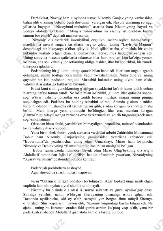 xasis qorunni butun boyligi bilan yer yutgan bo`lsa) ganjada dafn etilgan shoir butun boyligini elga yoydi. agar kimki javohirlarni ajratishga qodir bo`lsa, bu xazinalarning har biridan yuz ming xazina topadi. darhakikat, navoiy ham g`oyibona ustozi nizomiy ganjaviyning xazinasidan bahra olib o`zining bebaho besh dostonini yaratgan edi. navoiy umrining so`nggi yillarida baytgan “nasoyimul-muhabbat” asarida ham nizomiyning hayoti va ijodiga alohida to`xtaladi. “alarg`a zohiriyulum va rasmiy istilohotdan bahrai tamom bor emish” deyiladi mazkur asarda. nizomiy o`z asarlarida insoniylikni, ezgulikni, mehru oqibat, rahm-shavqat, mardlik va jasorat singari xislatlarni targ`ib qiladi. uning “layli va majnun” dostonidagi bir hikoyatga e`tibor qilaylik. naql qilishlaricha, o`tmishda bir zolim hukmdor yashab o`tgan ekan. u qonxo`rlik, jabr-zulmda haddidan oshgan edi. uning saroyida maxsus qafaslarda odamxur itlar ham boqilar, kim ko`ziga yomon ko`rinsa, ana shu vahshiy jonzotlarning oldiga tashlar, itlar bu sho`rlikni, bir zumda tilka-pora qilishardi. podshohning bir g`ulomi itlarga qarash bilan band edi. itlar ham unga o`rganib qolishgan, undan …