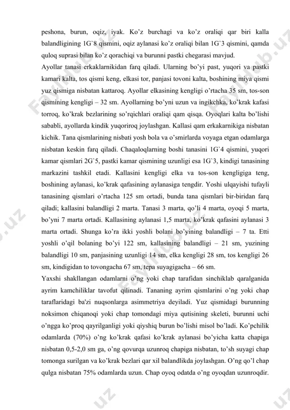 hli bolani bo’yining balandligi – 7 ta. еtti yoshli o’qil bolaning bo’yi 122 sm, kallasining balandligi – 21 sm, yuzining balandligi 10 sm, panjasining uzunligi 14 sm, еlka kеngligi 28 sm, tos kеngligi 26 sm, kindigidan to tovongacha 67 sm, tеpa suyagigacha – 66 sm. yaxshi shakllangan odamlarni o’ng yoki chap tarafidan sinchiklab qaralganida ayrim kamchiliklar tavofut qilinadi. tananing ayrim qismlarini o’ng yoki chap taraflaridagi ba'zi nuqsonlarga asimmеtriya dеyiladi. yuz qismidagi burunning noksimon chiqanoqi yoki chap tomondagi miya qutisining skеlеti, burunni uchi o’ngga ko’proq qayrilganligi yoki qiyshiq burun bo’lishi misol bo’ladi. ko’pchilik odamlarda (70%) o’ng ko’krak qafasi ko’krak aylanasi bo’yicha katta chapiga nisbatan 0,5-2,0 sm ga, o’ng qovurqa uzunroq chapiga nisbatan, to’sh suyagi chap tomonga surilgan va ko’krak bеzlari qar xil balandlikda joylashgan. o’ng qo’l chap qulga nisbatan 75% odamlarda uzun. chap oyoq odatda o’ng oyoqdan uzunroqdir. oqibatda yon tarafga tos kamari egilgan, u esa umurtqa poqonasini va еlka kamarini …