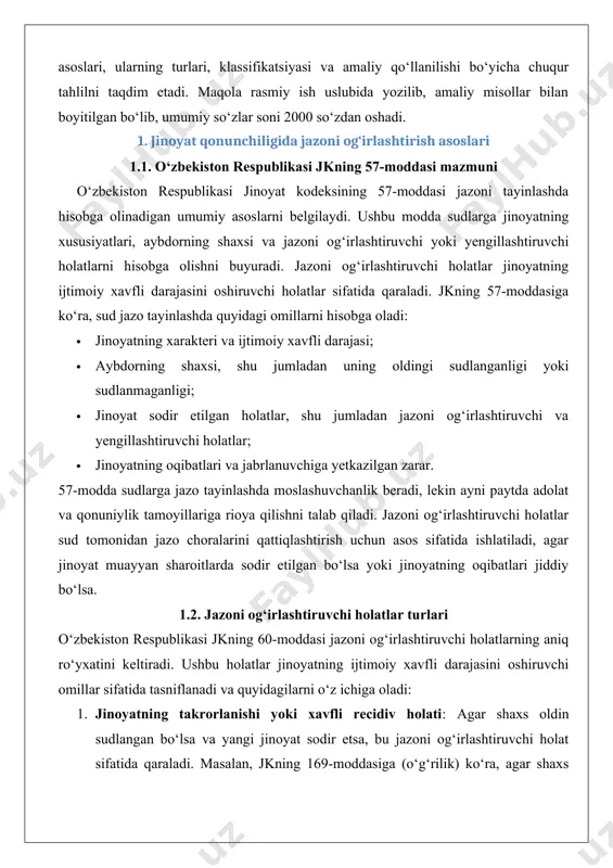 ralarini qattiqlashtirish uchun asos sifatida ishlatiladi, agar jinoyat muayyan sharoitlarda sodir etilgan bo‘lsa yoki jinoyatning oqibatlari jiddiy bo‘lsa. 1.2. jazoni og‘irlashtiruvchi holatlar turlari o‘zbekiston respublikasi jkning 60-moddasi jazoni og‘irlashtiruvchi holatlarning aniq ro‘yxatini keltiradi. ushbu holatlar jinoyatning ijtimoiy xavfli darajasini oshiruvchi omillar sifatida tasniflanadi va quyidagilarni o‘z ichiga oladi: 1. jinoyatning takrorlanishi yoki xavfli recidiv holati: agar shaxs oldin sudlangan bo‘lsa va yangi jinoyat sodir etsa, bu jazoni og‘irlashtiruvchi holat sifatida qaraladi. masalan, jkning 169-moddasiga (o‘g‘rilik) ko‘ra, agar shaxs oldin bir necha marta o‘g‘rilik uchun sudlangan bo‘lsa, sud jazoni qattiqlashtirishi mumkin. 2. jinoyatni guruhda sodir etish: jinoyatning oldindan kelishilgan guruh tomonidan yoki uyushgan jinoiy guruh tomonidan sodir etilishi jazoni og‘irlashtiradi. masalan, jkning 165-moddasi (tovlamachilik) bo‘yicha jinoyat uyushgan guruh tomonidan sodir etilgan bo‘lsa, jazo muddati sezilarli darajada uzaytiriladi. 3. jinoyatni alohida ayovsizlik bilan sodir etish: agar jinoyat jabrlanuvchiga nisbatan shafqatsiz usullar bilan sodir etilgan bo‘lsa, bu holat jazoni og‘irlashtiradi. masalan, qotillik (jk …