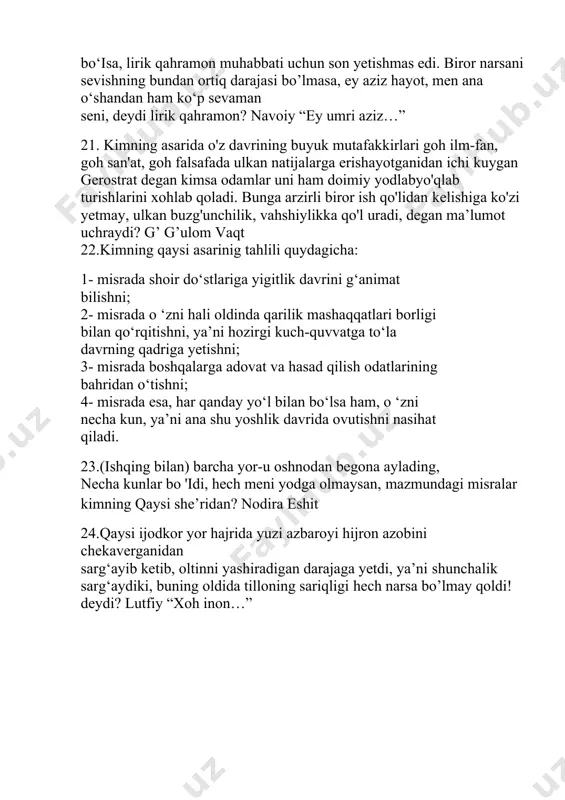 qahramon muhabbati uchun son yetishmas edi. biror narsani sevishning bundan ortiq darajasi bo’lmasa, ey aziz hayot, men ana o‘shandan ham ko‘p sevaman seni, deydi lirik qahramon? navoiy “ey umri aziz…” 21. kimning asarida o'z davrining buyuk mutafakkirlari goh ilm-fan, goh san'at, goh falsafada ulkan natijalarga erishayotganidan ichi kuygan gerostrat degan kimsa odamlar uni ham doimiy yodlabyo'qlab turishlarini xohlab qoladi. bunga arzirli biror ish qo'lidan kelishiga ko'zi yetmay, ulkan buzg'unchilik, vahshiylikka qo'l uradi, degan ma’lumot uchraydi? g’ g’ulom vaqt 22.kimning qaysi asarinig tahlili quydagicha: 1- misrada shoir do‘stlariga yigitlik davrini g‘animat bilishni; 2- misrada o ‘zni hali oldinda qarilik mashaqqatlari borligi bilan qo‘rqitishni, ya’ni hozirgi kuch-quvvatga to‘la davrning qadriga yetishni; 3- misrada boshqalarga adovat va hasad qilish odatlarining bahridan o‘tishni; 4- misrada esa, har qanday yo‘l bilan bo‘lsa ham, o ‘zni necha kun, ya’ni ana shu yoshlik davrida ovutishni nasihat qiladi. 23.(ishqing bilan) barcha yor-u oshnodan begona aylading, necha kunlar bo …