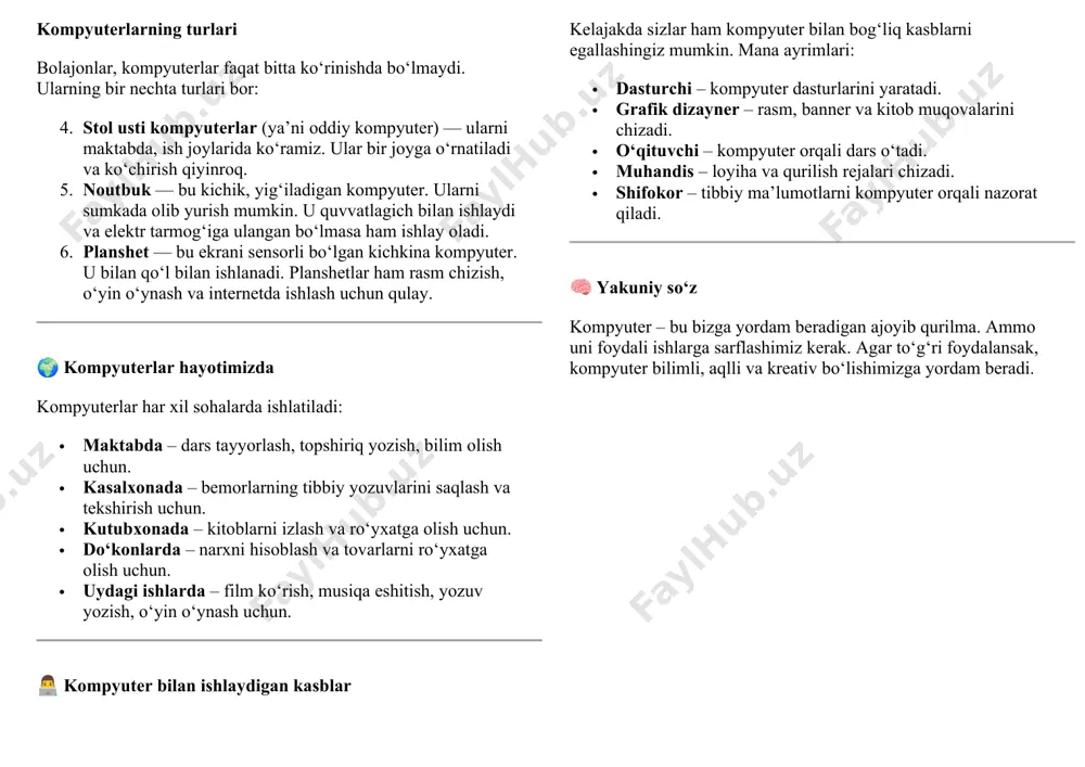 ich bilan ishlaydi va elektr tarmog‘iga ulangan bo‘lmasa ham ishlay oladi. 6. planshet — bu ekrani sensorli bo‘lgan kichkina kompyuter. u bilan qo‘l bilan ishlanadi. planshetlar ham rasm chizish, o‘yin o‘ynash va internetda ishlash uchun qulay. 🌍 kompyuterlar hayotimizda kompyuterlar har xil sohalarda ishlatiladi: · maktabda – dars tayyorlash, topshiriq yozish, bilim olish uchun. · kasalxonada – bemorlarning tibbiy yozuvlarini saqlash va tekshirish uchun. · kutubxonada – kitoblarni izlash va ro‘yxatga olish uchun. · do‘konlarda – narxni hisoblash va tovarlarni ro‘yxatga olish uchun. · uydagi ishlarda – film ko‘rish, musiqa eshitish, yozuv yozish, o‘yin o‘ynash uchun. 👨‍💻 kompyuter bilan ishlaydigan kasblar kelajakda sizlar ham kompyuter bilan bog‘liq kasblarni egallashingiz mumkin. mana ayrimlari: · dasturchi – kompyuter dasturlarini yaratadi. · grafik dizayner – rasm, banner va kitob muqovalarini chizadi. · o‘qituvchi – kompyuter orqali dars o‘tadi. · muhandis – loyiha va qurilish rejalari chizadi. · shifokor – tibbiy ma’lumotlarni kompyuter orqali …