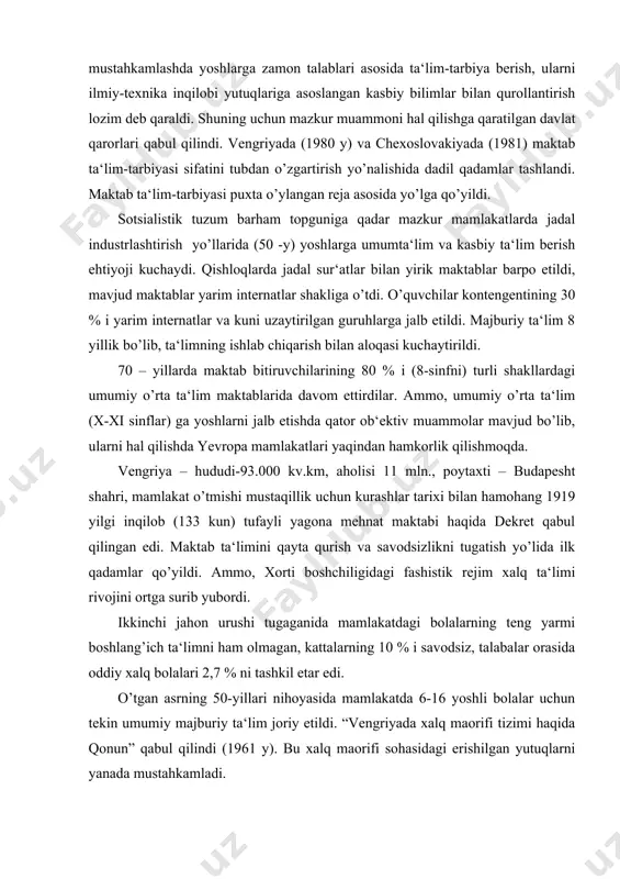 va savodsizlikni tugatish yo’lida ilk qadamlar qo’yildi. ammo, xorti boshchiligidagi fashistik rejim xalq ta‘limi rivojini ortga surib yubordi. ikkinchi jahon urushi tugaganida mamlakatdagi bolalarning teng yarmi boshlang’ich ta‘limni ham olmagan, kattalarning 10 % i savodsiz, talabalar orasida oddiy xalq bolalari 2,7 % ni tashkil etar edi. o’tgan asrning 50-yillari nihoyasida mamlakatda 6-16 yoshli bolalar uchun tekin umumiy majburiy ta‘lim joriy etildi. “vengriyada xalq maorifi tizimi haqida qonun” qabul qilindi (1961 y). bu xalq maorifi sohasidagi erishilgan yutuqlarni yanada mustahkamladi. 1972 yildagi “xalq maorifining ahvoli va uni takomillashtirish haqida” gi qaror va 1975 yilgi qurultoy umumiy majburiy o’rta ta‘limga to’la o’tishi ta‘minlandi. hozirgi kunda mamlakat xalq ta‘limi tizimi quyidagi ko’rinishga ega: bolalar bog’chalari – 3-6 yoshli bolalarning bir qismini qamrab olgan (70 %). bog’chalarga qatnamaydigan bolalar maktabga borishdan 6 oy oldin tayyorlov mashg’ulotlariga jalb etiladi. bog’chalardagi mashg’ulotlar aholining ish rejimiga bog’liq holda tashkil etiladi. umumiy majburiy ta‘limga 6 yoshdan 16 yoshgacha …