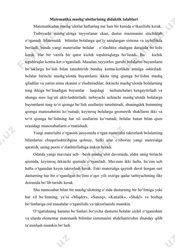 ish malakasi qaraladi, 3 va 4 sonlarining ikkita kichik sondan iborat tarkibi o‘rganilishi, bilimlar mustahkamlanishi mumkin. uchinchi qismda «nima o‘zgardi?» o‘yinida buyumlar to‘plamini sanash (masalan, samolyotlar zvenolari nechtaligini, har qaysi zvenoda nechtadan samolyot borligini, hamma samolyotlar nechtaligini aniqlash)ga doir mashqlar bajarilishi mumkin. mashg‘ulotning tuzilishi (strukturasi) dastur bo‘limlarining hajmi, mazmuni, ko‘rgazmaliligi, tegishli bilim va ko‘nikmalarniig o‘zlashtirilish saviyasi va boshqa omillarga bog‘liq. chunonchi, kichik guruhda bir yoki ikki mavzu bo‘yicha mashg‘ulotlar o‘tkazish maqsadga muvofiq. shu bilan birga hamma guruhda yangi mavzu bo‘yicha birinchi mashg‘ulot, odatda, to‘liq o‘rganishga bag‘ishlanadi, takrorlash yangi materialning o‘tilishi munosabati bilan yoki mashg‘ulotning oxirida o‘tkaziladi. ikkinchi, uchinchi va undan keyingi mashg‘ulotlar berilgan mavzu bo‘yicha ham, oldingi mavzular bo‘yicha ham materialni mustahkamlashga bag‘ishlanadi. мashg‘ulotlarni takroriy mashqlardan boshlash maqsadga muvofiq, bu mashqlar o‘ziga yarasha aql gimnastikasidir, masalan, “kim qaysi o‘yinchoqlarni sanadi?” “o‘yinchoqlar nechta?” kabi o‘yin-mashqlardan boshlash mumkin. bulardan katta guruhda foydalanish mumkin. (chaqirilgan bolalar tarbiyachi ko‘rsatmasiga binoan o‘yinchoqlarni sanab chiqadilar, so‘ngra …
