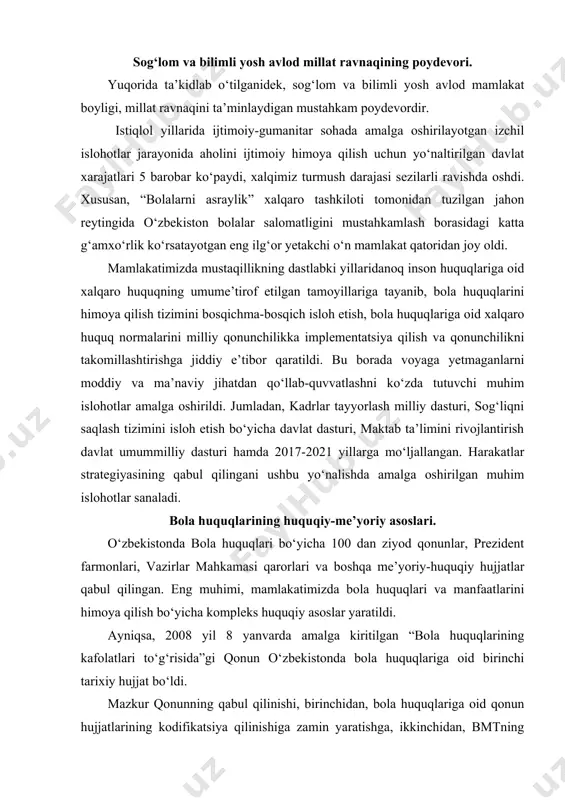 abul qilingan. eng muhimi, mamlakatimizda bola huquqlari va manfaatlarini himoya qilish bo‘yicha kompleks huquqiy asoslar yaratildi. ayniqsa, 2008 yil 8 yanvarda amalga kiritilgan “bola huquqlarining kafolatlari to‘g‘risida”gi qonun o‘zbekistonda bola huquqlariga oid birinchi tarixiy hujjat bo‘ldi. mazkur qonunning qabul qilinishi, birinchidan, bola huquqlariga oid qonun hujjatlarining kodifikatsiya qilinishiga zamin yaratishga, ikkinchidan, bmtning bola huquqlari to‘g‘risidagi konvensiyasida belgilangan bola huquqlarini himoya qilishga oid xalqaro standartlarga milliy qonunchilikning mosligini ta’minlashga xizmat qiladi. uchinchidan, bola huquqlarini himoya qilish mexanizmining oshkora va samarali bo‘lishi uchun bola huquqlari himoya qilinishining aniq kafolatlarini belgilab olishga imkoniyat berdi. shuningdek, 2010 yil 30 sentabrda “voyaga yetmaganlar o‘rtasida nazoratsizlik va huquqbuzarliklarning profilaktikasi to‘g‘risida”gi qonunning amalga kiritilishi bola huquqlari va manfaatlarini himoya qilishning huquqiy asoslarini yanada mustahkamladi. ya’ni ushbu qonun voyaga yetmaganlarning nazoratsizligini va ular o‘rtasida huquqbuzarliklar kelib chiqishining oldini olishga qaratilgan kompleks huquqiy chora-tadbirlar tizimini belgilab berdi. mustaqillik yillarida mamlakatimizda bolalarni ijtimoiyiqtisodiy va madaniy jihatdan qo‘llab-quvvatlash hamda ularga keng …
