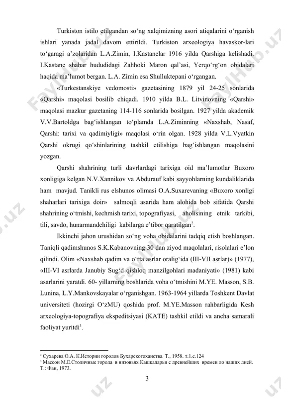 asrlar)» (1977), «iii-vi asrlarda janubiy sug‘d qishloq manzilgohlari madaniyati» (1981) kabi asarlarini yaratdi. 60- yillarning boshlarida voha o‘tmishini m.ye. masson, s.b. lunina, l.y.mankovskayalar o‘rganishgan. 1963-1964 yillarda toshkent davlat universiteti (hozirgi o‘zmu) qoshida prof. m.ye.masson rahbarligida kesh arxeologiya-topografiya ekspeditsiyasi (kate) tashkil etildi va ancha samarali faoliyat yuritdi . 70-yillarda qashqadaryo vohasini arxeologik tadqiq etishda tub burilish sodir bo‘ldi. naxshab, zahhoki maron qal’asi, shulluktepa, subax, bazda, kasbi hududlaridagi yodgorliklar o‘rganildi. bu tadqiqotlar 80-90 yillarda ham izchil davom ettirilib s.b.lunina, r.x.sulaymonov, m.h.isomiddinov, a.sagdullayev m,to‘rabekov, a. raimqulov kabi arxeologlar samarali izlanishlar olib bordilar. taniqli qadimshunos olim r.h.sulaymonovning «qadimiy naxshab» nomli yirik salmoqli monografiyasining yaratilishi voha o‘tmish tarixini o‘rganishga sezilarli hissa bo‘lib qo‘shildi. o‘rta osiyo hududida jumladan vohada yashagan turkiy qavmlarga doir manbalarga «avesto», firdavsiy, m.qoshg‘ariy, alisher navoiy, hasan ato abushiy, s.p. tolstov, ye. e. bertels, b.d. grekov, a.y. yakubovskiy, n.y. bichurin, v.v.radlov, l.n.gumilyov, a.n. kononov, s.n. ivanov, b.g‘ofurov, b. ahmedov , k.shoniyozov , o.bo‘riyev …