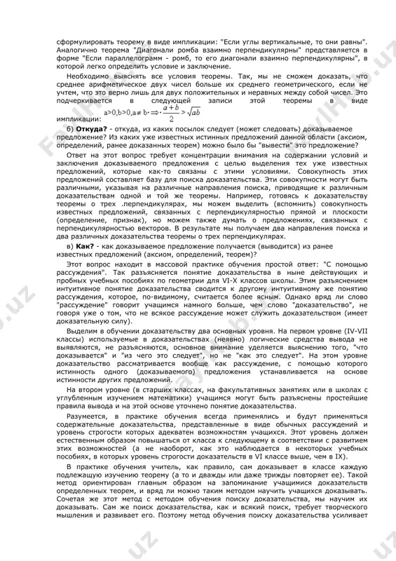 два аспекта дедукции как метода обучения. 1) под обучением доказательству мы понимаем обучение мыслительным процессам поиска и построения доказательства, а не воспроизведению и заучиванию готовых доказательств. в таком понимании это педагогическая задача первостепенного общеобразовательного и воспитательного значения, выходящего за рамки математического образования. учить доказывать означает прежде всего учить рассуждать, а это одна из основных задач обучения вообще. что же касается значимости этой задачи для усвоения математических знаний, то она соразмерна значимости доказательства в самой математике. поиск доказательств осуществляется средствами, отличными от дедуктивных, и вопрос об обучении поиску доказательства будет предметом следующего параграфа. обучение поиску и построению доказательств направляется тремя основными вопросами: "что?", "откуда?", "как?" а) что? - что доказывается? каково "доказываемое" предложение, для которого мы ищем доказательство? как оно формулируется? все ли понятно в этой формулировке? нельзя ли иначе формулировать доказываемое предложение? что "дано"? что "требуется доказать"? это далеко не полный перечень вопросов, которые мы объединяем в одном вопросе "что?". …