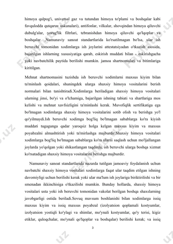 sanoat standartlarida nazarda tutilgan jamoaviy foydalanish uchun navbatchi shaxsiy himoya vositalari xodimlarga faqat ular taqdim etilgan ishning davomiyligi uchun berilishi kerak yoki ular ma'lum ish joylariga biriktirilishi va bir smenadan ikkinchisiga o'tkazilishi mumkin. bunday hollarda, shaxsiy himoya vositalari usta yoki ish beruvchi tomonidan vakolat berilgan boshqa shaxslarning javobgarligi ostida beriladi.sovuq mavsum boshlanishi bilan xodimlarga issiq maxsus kiyim va issiq maxsus poyabzal (izolyatsion qoplamali kostyumlar, izolyatsion yostiqli ko'ylagi va shimlar, mo'ynali kostyumlar, qo'y terisi, kigiz etiklar, quloqchalar, mo'ynali qo'lqoplar va boshqalar) berilishi kerak; va issiq boshlanishi bilan keyingi mavsumga qadar tashkiliy saqlash uchun ish beruvchiga topshirilishi mumkin. issiq maxsus kiyim va issiq maxsus poyabzaldan foydalanish muddati ish beruvchi tomonidan tegishli kasaba uyushma organi yoki xodimlar tomonidan vakolat berilgan vakillik organi bilan birgalikda mahalliy iqlim sharoitini hisobga olgan holda belgilanadi. foydalanish shartlari haqiqiy berilgan kundan boshlab hisoblanadi, issiq maxsus kiyim va poyabzal kiyish muddati, shuningdek, ularni issiq mavsumda saqlash vaqtini ham o'z …