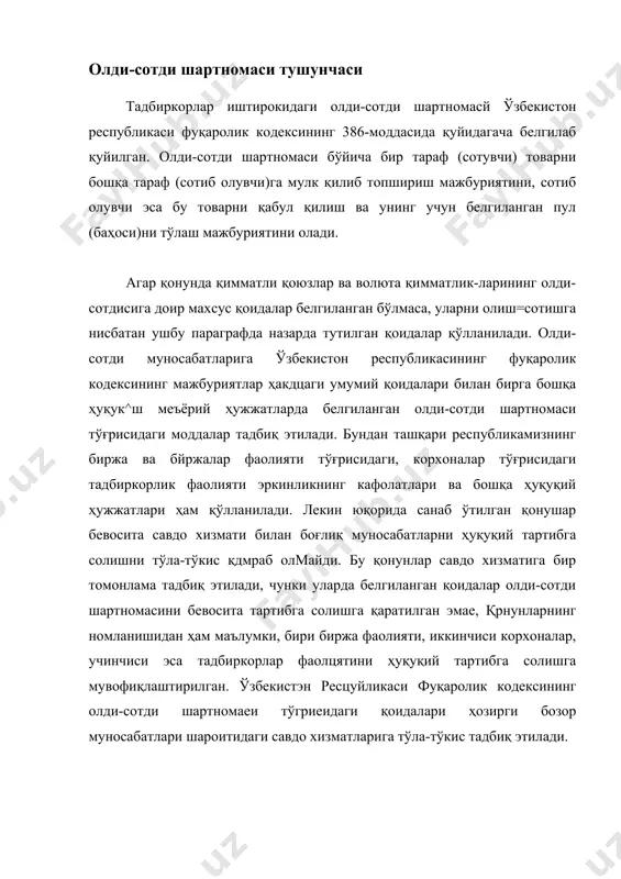 ҳуқуқий белгиларига эга. улар қуйидагилардир: 1. шартнома бўйича тарафлар ўртасида хуқуқ ва бурчлар шартноманинг барча муҳим шартлари тўғрисида ўзаро кеяишилган ва шартнома қонунда талаб этилган шакдда расмийлаштирилган вақтда вужудга келади. 2. олди-сотди ҳақ бараварига тузилади. бунда сотувчининг топширилган мулки қийматига яраша олувчи муайян миқдорда пул билан белгиланган ҳақтўлайди. 3. одди-сотди икки томонлама шартномалар гуруҳига киради. тарафларда маълум ҳуқуқ ва шунга яраша бурч пайдо бўлади. сотувчи ашёни топшириш ва бунинг учун ҳақ олиш ҳуқуқини олади. олувчи эса ашёнинг ўзига топширилишини талаб қилиш ҳуқуқига эга бўлади. олди-сотди ашёга нисбатан бўлган эгалик ҳуқуқи (мулкни оператив бошқариш ҳуқуқи) бошқа шахсга ўтказишга қаратилган шартномадир. мулк эгасининг ўз мулкига нисбатан бўлган ҳуқуқлари (мулкни эгаллаш, ундан фойдаланиш ва тассаруф этиш ҳуқуқлари) олувчига ўтади. тадбиркорлар иштирокидатузиладиган олли-сотди шартномаси савдо муносабатларининг хусусиятлари ва шаклига қараб қуйдаги турларга бўлинади: а) чакана олди-сотди; б) майда улгурчи олди-сотди; в) ишлаб чиқаришга оид маҳсулотларни сотиш; г) товарларни насияга сотиш. олди-сотди турларининг ҳар қайсиси …