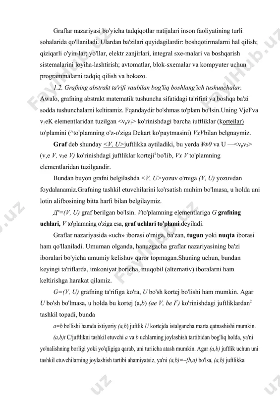 h tushunchalar. awalo, grafning abstrakt matematik tushuncha sifatidagi ta'rifini va boshqa ba'zi sodda tushunchalarni keltiramiz. fqandaydir bo'shmas to'plam bo'lsin.uning vjefva v2ek elementlaridan tuzilgan ko'rinishdagi barcha iuftliklar (korteilar) to'plamini (^to'plamning o'z-o'ziga dekart ko'paytmasini) vxvbilan belgnaymiz. graf deb shunday juftlikka aytiladiki, bu yerda ¥ф0 va u — (v,e v, v2e v) ko'rinishdagi juftliklar korteji1 bo'lib, vx v to'plamning elementlaridan tuzilgandir. bundan buyon grafni belgilashda yozuv o'rniga (v, u) yozuvdan foydalanamiz.grafning tashkil etuvchilarini ko'rsatish muhim bo'lmasa, u holda uni lotin alifbosining bitta harfi bilan belgilaymiz. д'=(v, u) graf berilgan bo'lsin. vto'plamning elementlariga g grafning uchlari, v to'plamning o'ziga esa, graf uchlari to'plami deyiladi. graflar nazariyasida «uch» iborasi o'rniga, ba'zan, tugun yoki nuqta iborasi ham qo'llaniladi. umuman olganda, hanuzgacha graflar nazariyasining ba'zi iboralari bo'yicha umumiy kelishuv qaror topmagan.shuning uchun, bundan keyingi ta'riflarda, imkoniyat boricha, muqobil (alternativ) iboralarni ham keltirishga harakat qilamiz. g=(v, u) grafning ta'rifiga ko'ra, u bo'sh kortej bo'lishi ham mumkin. agar u …