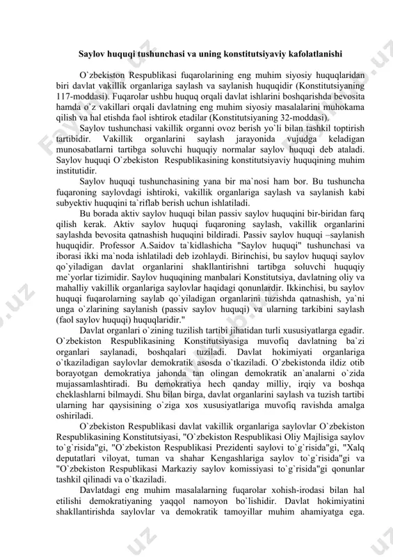 aylov huquqi) huquqlaridir." davlat organlari o`zining tuzilish tartibi jihatidan turli xususiyatlarga egadir. o`zbekiston respublikasining konstitutsiyasiga muvofiq davlatning ba`zi organlari saylanadi, boshqalari tuziladi. davlat hokimiyati organlariga o`tkaziladigan saylovlar demokratik asosda o`tkaziladi. o`zbekistonda ildiz otib borayotgan demokratiya jahonda tan olingan demokratik an`analarni o`zida mujassamlashtiradi. bu demokratiya hech qanday milliy, irqiy va boshqa cheklashlarni bilmaydi. shu bilan birga, davlat organlarini saylash va tuzish tartibi ularning har qaysisining o`ziga xos xususiyatlariga muvofiq ravishda amalga oshiriladi. o`zbekiston respublikasi davlat vakillik organlariga saylovlar o`zbekiston respublikasining konstitutsiyasi, "o`zbekiston respublikasi oliy majlisiga saylov to`g`risida"gi, "o`zbekiston respublikasi prezidenti saylovi to`g`risida"gi, "xalq deputatlari viloyat, tuman va shahar kengashlariga saylov to`g`risida"gi va "o`zbekiston respublikasi markaziy saylov komissiyasi to`g`risida"gi qonunlar tashkil qilinadi va o`tkaziladi. davlatdagi eng muhim masalalarning fuqarolar xohish-irodasi bilan hal etilishi demokratiyaning yaqqol namoyon bo`lishidir. davlat hokimiyatini shakllantirishda saylovlar va demokratik tamoyillar muhim ahamiyatga ega. o`zbekistonda eng muhim masalalarning asosan referendum yo`li bilan hal etilishi bevosita demokratiya namunasidir. shuni ham …