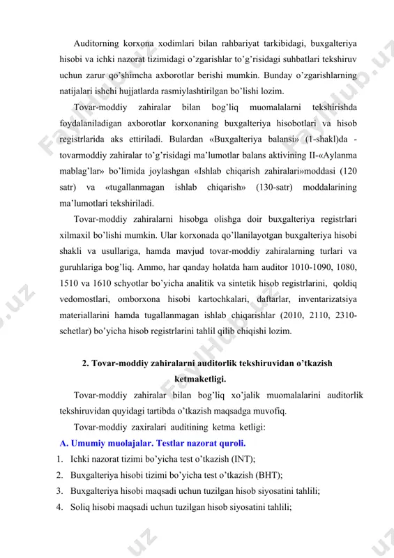 buxgalteriya hisob registrlaridagi ko’rsatkichlarni bir xilligini tekshirish; 7. xujjatli tekshirishda tanlab olish miqdori va tuzilishi aniqlash. b. mohiyati bo’yicha tekshirish muolajalar. 1. inventarizatsiya; 2. shartnomalarni ko’rib chiqish (tekshirish); 3. material – ishlab chiqarish zahiralari kirimi va chiqimi hisobini hujjatlashtirilishini to’g’ri rasmiylashtirilganligini tekshirish; 4. hisobotda material – ishlab chiqarish zahiralarini xom-ashyo va materiallarga, tayyor maxsulotlarga sotish uchun mo’ljallangan tovarlarga to’g’ri turkumlanishini tekshirish; 5. material – ishlab chiqarish zahiralarini hisobotdagi qiymatini hisob bahosi bilan to’g’riligini tekshirish; 6. material – ishlab chiqarish zahiralari qiymat miqdorini hisobdan chiqarishni (ishlab chiqarishga berilgan yoki sotilgan) qabul qilingan hisob siyosatiga mosligini tekshirish; 7. yaroqsiz holga kelib, sotish qobiliyatini yo’qotgan zahiralarni korxona balansidan hisobdan chiqarishni tekshirish; 8. sodir bo’lgan xo’jalik muomilalarini tekshirayotgan davrga taalluqli ekanligini tekshirish; 9. sotib olingan va chiqib ketgan material – ishlab chiqarish zahiralari bahosini dastlabki hisob hujjatlari bilan solishitirib tekshirish; 10. hisobotlardagi muhim axborotlarni oshkor qilinishini tekshirish; 11. xato va kamchiliklarni taxminiy ro’yxati; 12. …