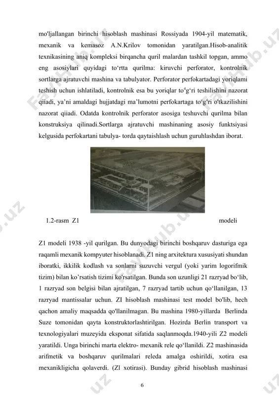 z1 modeli z1 modeli 1938 -yil qurilgan. bu dunyodagi birinchi boshqaruv dasturiga ega raqamli mexanik kompyuter hisoblanadi. z1 ning arxitektura xususiyati shundan iboratki, ikkilik kodlash va sonlarni suzuvchi vergul (yoki yarim logorifmik tizim) bilan ko’rsatish tizimi ko'rsatilgan. bunda son uzunligi 21 razryad bo‘lib, 1 razryad son belgisi bilan ajratilgan, 7 razryad tartib uchun qo‘llanilgan, 13 razryad mantissalar uchun. zi hisoblash mashinasi test model bo'lib, hech qachon amaliy maqsadda qo'llanilmagan. bu mashina 1980-yillarda berlinda suze tomonidan qayta konstruktorlashtirilgan. hozirda berlin transport va texnologiyalari muzeyida eksponat sifatida saqlanmoqda.1940-yili z2 modeli yaratildi. unga birinchi marta elektro- mexanik rele qo‘llanildi. z2 mashinasida arifmetik va boshqaruv qurilmalari releda amalga oshirildi, xotira esa mexanikligicha qolaverdi. (zl xotirasi). bunday gibrid hisoblash mashinasi yetarlicha ishonchli bo‘lmagan va amalda deyarli qo‘llanilmagan.z3 modeli-dunyodagi birinchi dasturiy boshqariluvchi ikkita elektro mexanikli hisoblash mashinasi. z3 mashinasini yaratish 1939-yillarda boshlandi va 1941-yil 5 dekabrda to'liq tugatildi. z3 hisoblash mashinasining imkoniyatlarini ko'rib chiqamiz. bunda z3 …