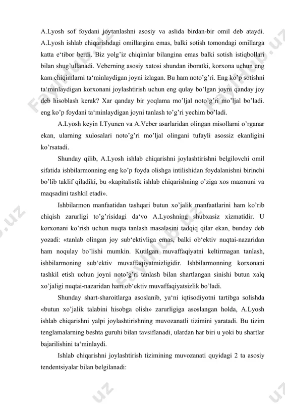 hubxasiz xizmatidir. u korxonani ko’rish uchun nuqta tanlash masalasini tadqiq qilar ekan, bunday deb yozadi: «tanlab olingan joy sub‘ektivliga emas, balki ob‘ektiv nuqtai-nazaridan ham noqulay bo’lishi mumkin. kutilgan muvaffaqiyatni keltirmagan tanlash, ishbilarmoning sub‘ektiv muvaffaqiyatmizligidir. ishbilarmonning korxonani tashkil etish uchun joyni noto’g’ri tanlash bilan shartlangan sinishi butun xalq xo’jaligi nuqtai-nazaridan ham ob‘ektiv muvaffaqiyatsizlik bo’ladi. shunday shart-sharoitlarga asoslanib, ya‘ni iqtisodiyotni tartibga solishda «butun xo’jalik talabini hisobga olish» zarurligiga asoslangan holda, a.lyosh ishlab chiqarishni yalpi joylashtirishning muvozanatli tizimini yaratadi. bu tizim tenglamalarning beshta guruhi bilan tavsiflanadi, ulardan har biri u yoki bu shartlar bajarilishini ta‘minlaydi. ishlab chiqarishni joylashtirish tizimining muvozanati quyidagi 2 ta asosiy tendentsiyalar bilan belgilanadi: - bir firmaning manfaatlari-eng ko’p foyda - umuman iqtisodiyotning manfaatlari-mustaqil iqtisodiy ob‘ektlar sonining eng ko’p ortib borishi. ikki kuch o’rtasida to’xtovsiz kurash bormoqda: bittasi yutib chiqqan narsani boshqasi tortib olmoqda. bu kuchlar muvozanatiga erishilgan nuqta korxona o’rnashgan joyni belgilaydi. muvozanatning bu xolatini «joylashtirish umumiy tenglamalari»ning qo’yidagi …