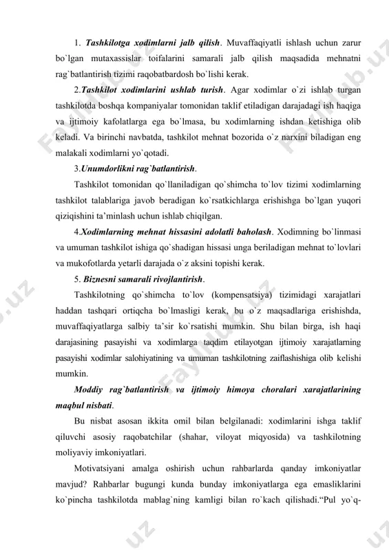 `n yilliklar shuni ko`rsatadiki, xodimlarni rag`batlantirishga muvaffaqiyatli ta’sir etish faqat uyushgan yondashuv bilan amalga oshiriladi, chunki xodimlarning holati va xususiyatlarini hisobga olgan holda rahbar turli xil usullarning yetarlicha keng doirasidan foydalanadi. xodimlarning motivatsiyasiga ta’sir ko`rsatadigan vositalari orasida odatda, quyidagilar ajralib turadi: 1. ishni tashkil qilish. 2. moddiy rag`batlantirish. 3. ma’naviy rag`batlantirish. 4. maqsadlarni belgilash. 5. baholash va nazorat qilish. 6. axborot. 7. boshqaruv amaliyoti. 8. intizomiy ta’sir qilish choralari. 9. xodim uchun eng muhim qadriyatlarga murojaat qilish. ishni tashkil qilish xodimga rag`batlantiruvchi ta’sir nafaqat rag`batlantirishning an’anaviy vositalari (moddiy va ma’naviy), balki bajarilgan ishning xususiyatlari bilan ham ta’minlanadi. mehnatga bo`lgan munosabat, yakuniy natijalarga qiziqish, yuqori rentabellik bilan ishlashga tayyorlik, ya’ni mehnat motivatsiyasining yuqori darajasini aks ettiruvchi ish xatti-harakatlarining asosiy belgilari ko`p jihatdan bajarilgan ishning xususiyatlari va mazmuniga bog`liq. zerikarli va bir xildagi ish xodimlarga “eng yaxshi ko`rgan narsasini” berishni, shuningdek, unda tashabbus ko`rsatishga yoki kreativ bo`lishga intilishni keltirib chiqarmaydi. xodimning mehnat …
