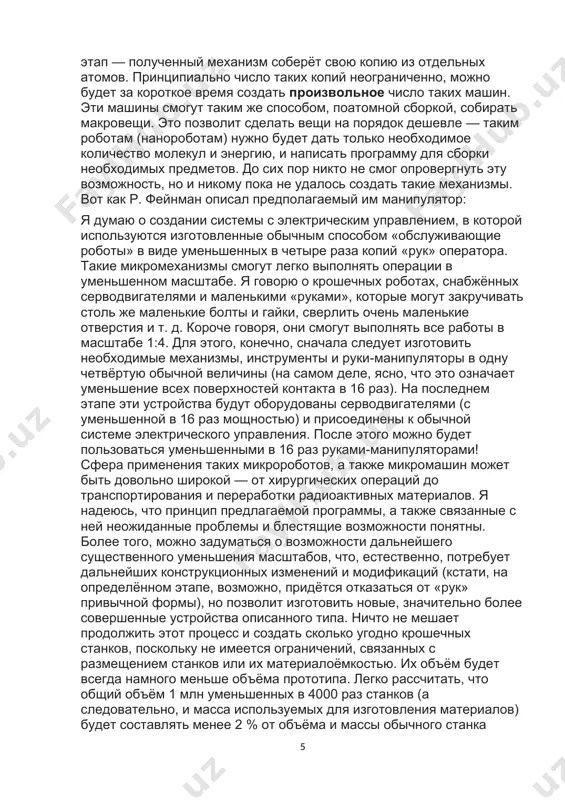 2 % от объёма и массы обычного станка нормальных размеров. понятно, что это сразу снимает и проблему стоимости материалов. в принципе, можно было бы организовать миллионы одинаковых миниатюрных заводиков, на которых крошечные станки непрерывно сверлили бы отверстия, штамповали детали и т. п. по мере уменьшения размеров мы будем постоянно сталкиваться с очень необычными физическими явлениями. всё, с чем приходится встречаться в жизни, зависит от масштабных факторов. кроме того, существует ещё и проблема «слипания» материалов под действием сил межмолекулярного взаимодействия (так называемые силы ван-дер-ваальса), которая может приводить к эффектам, необычным для макроскопических масштабов. например, гайка не будет отделяться от болта после откручивания, а в некоторых случаях будет плотно «приклеиваться» к поверхности и т. д. существует несколько физических проблем такого типа, о которых следует помнить при проектировании и создании микроскопических механизмов.[4] в ходе теоретического исследования данной возможности появились гипотетические сценарии конца света, которые предполагают, что нанороботы поглотят всю биомассу земли, выполняя свою …