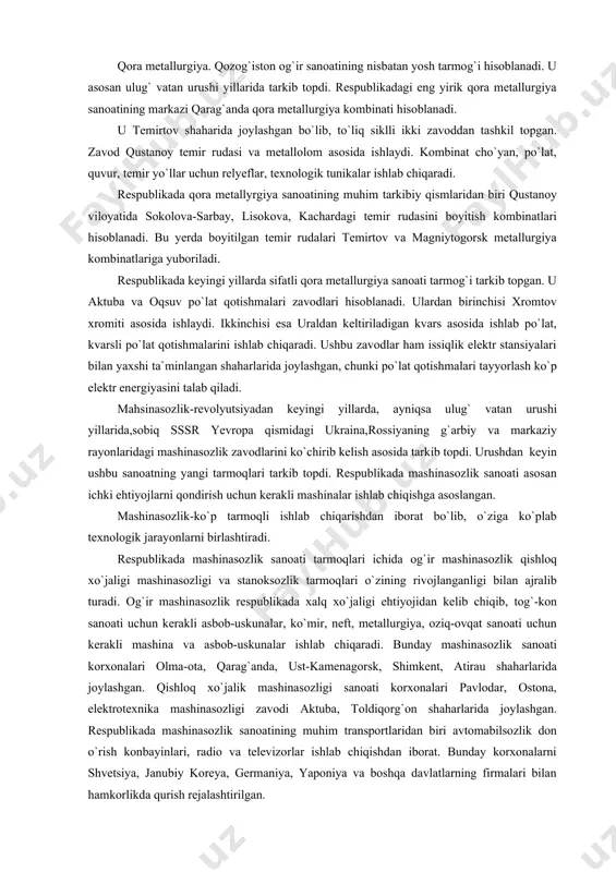 lat qotishmalarini ishlab chiqaradi. ushbu zavodlar ham issiqlik elektr stansiyalari bilan yaxshi ta`minlangan shaharlarida joylashgan, chunki po`lat qotishmalari tayyorlash ko`p elektr energiyasini talab qiladi. mahsinasozlik-revolyutsiyadan keyingi yillarda, ayniqsa ulug` vatan urushi yillarida,sobiq sssr yevropa qismidagi ukraina,rossiyaning g`arbiy va markaziy rayonlaridagi mashinasozlik zavodlarini ko`chirib kelish asosida tarkib topdi. urushdan keyin ushbu sanoatning yangi tarmoqlari tarkib topdi. respublikada mashinasozlik sanoati asosan ichki ehtiyojlarni qondirish uchun kerakli mashinalar ishlab chiqishga asoslangan. mashinasozlik-ko`p tarmoqli ishlab chiqarishdan iborat bo`lib, o`ziga ko`plab texnologik jarayonlarni birlashtiradi. respublikada mashinasozlik sanoati tarmoqlari ichida og`ir mashinasozlik qishloq xo`jaligi mashinasozligi va stanoksozlik tarmoqlari o`zining rivojlanganligi bilan ajralib turadi. og`ir mashinasozlik respublikada xalq xo`jaligi ehtiyojidan kelib chiqib, tog`-kon sanoati uchun kerakli asbob-uskunalar, ko`mir, neft, metallurgiya, oziq-ovqat sanoati uchun kerakli mashina va asbob-uskunalar ishlab chiqaradi. bunday mashinasozlik sanoati korxonalari olma-ota, qarag`anda, ust-kamenagorsk, shimkent, atirau shaharlarida joylashgan. qishloq xo`jalik mashinasozligi sanoati korxonalari pavlodar, ostona, elektrotexnika mashinasozligi zavodi aktuba, toldiqorg`on shaharlarida joylashgan. respublikada mashinasozlik sanoatining …