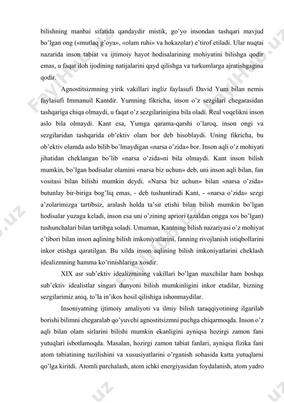 g vakillari bo’lgan maxchilar ham boshqa sub’ektiv idealistlar singari dunyoni bilish mumkinligini inkor etadilar, bizning sezgilarimiz aniq, to’la in’ikos hosil qilishiga ishonmaydilar. insoniyatning ijtimoiy amaliyoti va ilmiy bilish taraqqiyotining ilgarilab borishi bilimni chegaralab qo’yuvchi agnostitsizmni puchga chiqarmoqda. inson o’z aqli bilan olam sirlarini bilishi mumkin ekanligini ayniqsa hozirgi zamon fani yutuqlari isbotlamoqda. masalan, hozirgi zamon tabiat fanlari, ayniqsa fizika fani atom tabiatining tuzilishini va xususiyatlarini o’rganish sohasida katta yutuqlarni qo’lga kiritdi. atomli parchalash, atom ichki energiyasidan foydalanish, atom yadro zarrachalarining bir-biriga bog’liqligi, umuman mikroolamni bilish, astronomiya, biologiyadagi kashfiyotlar ilmiy falsafaning bilish nazariyasini to’g’riligini tasdiqlaydi. insonning bilish qobiliyati cheklanmagan, lekin har bir aniq tarixiy davrda o’zi xohlagan barcha narsa va hodisalarni emas, balki bilish imkoni borlarinigina bilib, bilmaganini keyinroq biladi. shu bilan birga ta’kidlash kerakki, inson bilimining ham cheksizligini ko’rsatadi. dunyoning moddiyligini va uning rivojlanish qonunlarining inson ongida aks etishini e’tirof qilish ilmiy falsafa bilish nazariyasining asosidir. fan qonunlari tabiat va …