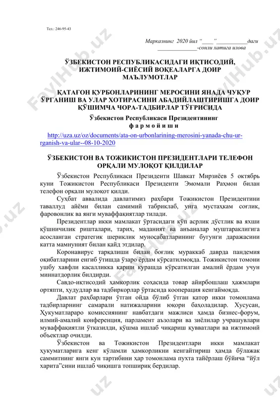 лбатта шу ой учун мўлжалланган китоб ҳақида қисқача маълумот берилиши лозим. дарс ўтиш ҳафтасидаги вазиятга қараб мавзулар олий таълим муассасалари томонидан ўзгартирилиши ёки бойитилиши мумкин. илова: 14 бет. ҳурмат билан, “маънавият ва маърифат” маркази директори м.ботиров ижрочи: и.чориев, markaz.mtg@edu.uz тел.: 246-95-43 марказнинг 2020 йил “____”___________даги ______________-сонли хатига илова ўзбекистон республикасидаги иқтисодий, ижтимоий-сиёсий воқеаларга доир маълумотлар қатағон қурбонларининг меросини янада чуқур ўрганиш ва улар хотирасини абадийлаштиришга доир қўшимча чора-тадбирлар тўғрисида ўзбекистон республикаси президентининг ф а р м о й и ш и http://uza.uz/oz/documents/ata-on-urbonlarining-merosini-yanada-chu-ur-rganish-va-ular--08-10-2020 ўзбекистон ва тожикистон президентлари телефон орқали мулоқот қилдилар ўзбекистон республикаси президенти шавкат мирзиёев 5 октябрь куни тожикистон республикаси президенти эмомали раҳмон билан телефон орқали мулоқот қилди. суҳбат аввалида давлатимиз раҳбари тожикистон президентини таваллуд айёми билан самимий табриклаб, унга мустаҳкам соғлик, фаровонлик ва янги муваффақиятлар тилади. президентлар икки мамлакат ўртасидаги кўп асрлик дўстлик ва яхши қўшничилик ришталари, тарих, маданият ва анъаналар муштараклигига асосланган стратегик шериклик муносабатларининг бугунги даражасини катта …