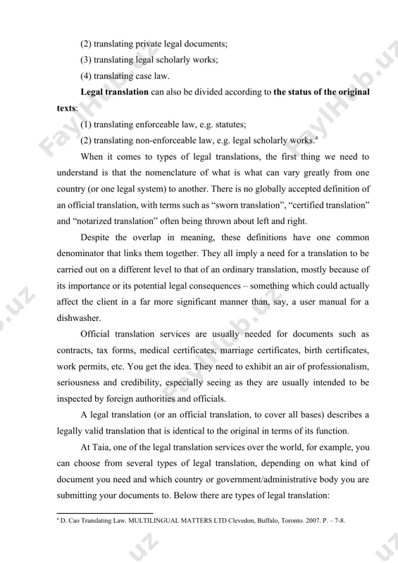 al translation. legal translation can be further classiﬁed according to different criteria. for instance, legal translation has been classiﬁed according to the subject matter of the sl texts into the following categories: (1) translating domestic statutes and international treaties; (2) translating private legal documents; (3) translating legal scholarly works; (4) translating case law. legal translation can also be divided according to the status of the original texts: (1) translating enforceable law, e.g. statutes; (2) translating non-enforceable law, e.g. legal scholarly works.[footnoteref:4] [4: d. cao translating law. multilingual matters ltd clevedon, buffalo, toronto. 2007. p. – 7-8.] when it comes to types of legal translations, the first thing we need to understand is that the nomenclature of what is what can vary greatly from one country (or one legal system) to another. there is no globally accepted definition of an official translation, with terms such as “sworn translation”, “certified translation” and …