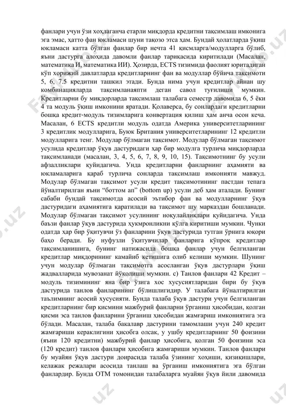 ультетлардан ҳам танлов фанлари ўрганишлари осонлашади. чунки университетнинг барча факультетлари стандарт тақсимот қоидалари асосида фаолият юритса, талаба бошқа факультетда қўлга киритган кредитларини ўз ўқув дастурига ўтказиши осон бўлади. бу усул мамлакат отмлари ва халқаро даражадаги ўзаро талабалар алмашинуви ёки ўқишни кўчириш масалаларига ҳам ижобий таъсир кўрсатиши мумкин. модулар тақсимотнинг ноқулайликлари шундан иборатки, унда факультет ёки ўқитувчиларнинг академик эркинлиги маълум даражада чекланади. чунки ҳар бир факультет ёки ўқитувчи ўзи ўқитадиган фанлари учун ўзи хоҳлаганча етарли миқдорда кредитни тақсимлаш имконига эга эмас, ҳатто фан юкламаси шуни тақозо этса ҳам. бундай ҳолатларда ўқиш юкламаси катта бўлган фанлар бир нечта 41 қисмларга/модулларга бўлиб, яъни дастурга алоҳида давомли фанлар тариқасида киритилади (масалан, математика и, математика ии). ҳозирда, ects тизимида фаолият юритадиган кўп хорижий давлатларда кредитларнинг фан ва модуллар бўйича тақсимоти 5, 6, 7.5 кредитни ташкил этади. бунда нима учун кредитлар айнан шу комбинацияларда тақсимланаяпти деган савол туғилиши мумкин. кредитларни бу миқдорларда тақсимлаш талабага семестр давомида …