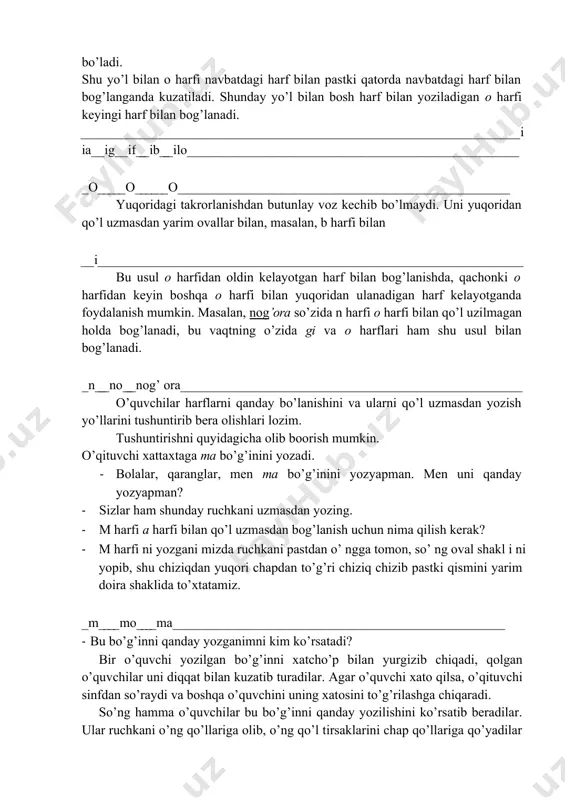 gan. shu bilan birga qo’l uzmasdan biriktiruv yo’llarini keyinchalik yanada takomi 11 ashti tish talab e’tiladi. oval shaklini qo’l uzmasdan yozish uchun chizilgan yozuvning ustidan takroran yoziladi, bunda ruchkaning uchi takroran harakat yo’nalishinini chapdan o’ngga takrorlaydi. namunada berilgan ra bo’g’ini quyidagicha bog’lanadi. r r ro ra shunday usul bilan oldindagi harflar bilan barcha oval harflar biriktiriladi. faqatgina o harfi navbatdagi harf bilan yuqoridan bog’lansa bundan mustasno bo’ladi. shu yo’l bilan o harfi navbatdagi harf bilan pastki qatorda navbatdagi harf bilan bog’langanda kuzatiladi. shunday yo’l bilan bosh harf bilan yoziladigan o harfi keyingi harf bilan bog’lanadi. i ia ig if ib ilo _o o o yuqoridagi takrorlanishdan butunlay voz kechib bo’lmaydi. uni yuqoridan qo’l uzmasdan yarim ovallar bilan, masalan, b harfi bilan __i bu usul o harfidan oldin kelayotgan harf bilan bog’lanishda, qachonki o harfidan keyin boshqa o harfi bilan yuqoridan ulanadigan harf kelayotganda foydalanish mumkin. masalan, nog’ora so’zida n harfi …