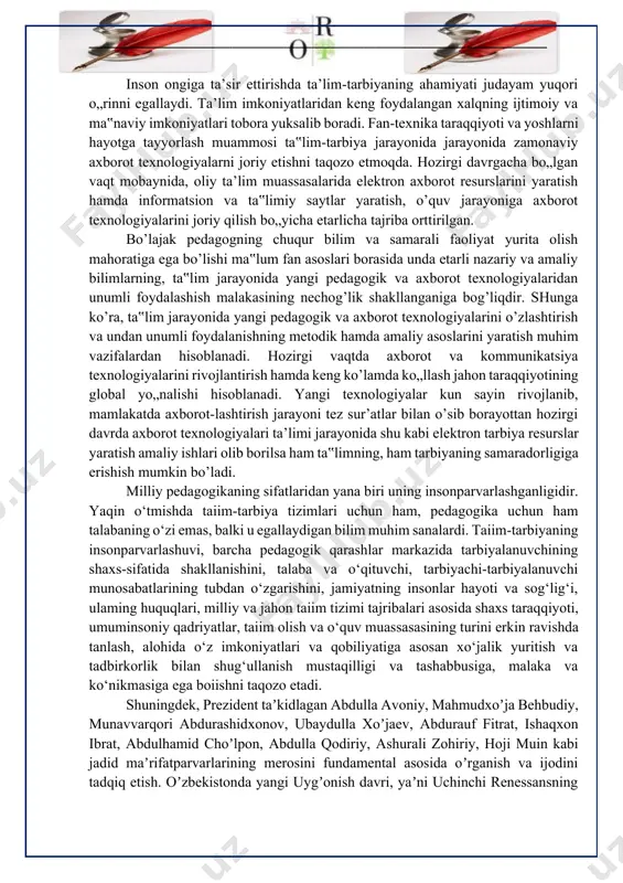 y imkoniyatlari tobora yuksalib boradi. fan-texnika taraqqiyoti va yoshlarni hayotga tayyorlash muammosi ta‟lim-tarbiya jarayonida jarayonida zamonaviy axborot texnologiyalarni joriy etishni taqozo etmoqda. hozirgi davrgacha bo„lgan vaqt mobaynida, oliy ta’lim muassasalarida elektron axborot resurslarini yaratish hamda informatsion va ta‟limiy saytlar yaratish, o’quv jarayoniga axborot texnologiyalarini joriy qilish bo„yicha etarlicha tajriba orttirilgan. bo’lajak pedagogning chuqur bilim va samarali faoliyat yurita olish mahoratiga ega bo’lishi ma‟lum fan asoslari borasida unda etarli nazariy va amaliy bilimlarning, ta‟lim jarayonida yangi pedagogik va axborot texnologiyalaridan unumli foydalashish malakasining nechog’lik shakllanganiga bog’liqdir. shunga ko’ra, ta‟lim jarayonida yangi pedagogik va axborot texnologiyalarini o’zlashtirish va undan unumli foydalanishning metodik hamda amaliy asoslarini yaratish muhim vazifalardan hisoblanadi. hozirgi vaqtda axborot va kommunikatsiya texnologiyalarini rivojlantirish hamda keng ko’lamda ko„llash jahon taraqqiyotining global yo„nalishi hisoblanadi. yangi texnologiyalar kun sayin rivojlanib, mamlakatda axborot-lashtirish jarayoni tez sur’atlar bilan o’sib borayottan hozirgi davrda axborot texnologiyalari ta’limi jarayonida shu kabi elektron tarbiya resurslar yaratish amaliy ishlari …