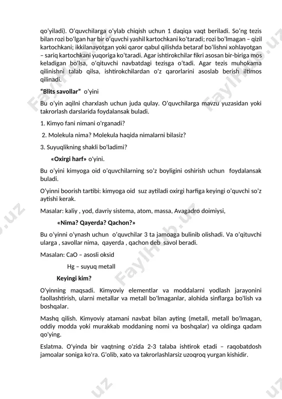 ga yoziladi (tasviri tushiriladi yoki oldindan tayyorlangan plakatlar shaklida ilib qoʻyiladi). oʻquvchilarga oʻylab chiqish uchun 1 daqiqa vaqt beriladi. soʻng tezis bilan rozi boʻlgan har bir oʻquvchi yashil kartochkani koʻtaradi; rozi boʻlmagan – qizil kartochkani; ikkilanayotgan yoki qaror qabul qilishda betaraf boʻlishni xohlayotgan – sariq kartochkani yuqoriga koʻtaradi. agar ishtirokchilar fikri asosan bir-biriga mos keladigan boʻlsa, oʻqituvchi navbatdagi tezisga oʻtadi. agar tezis muhokama qilinishni talab qilsa, ishtirokchilardan oʻz qarorlarini asoslab berish iltimos qilinadi. “blits savollar” o’yini bu o’yin aqilni charxlash uchun juda qulay. o’quvchilarga mavzu yuzasidan yoki takrorlash darslarida foydalansak buladi. 1. kimyo fani nimani o'rganadi? 2. molekula nima? molekula haqida nimalarni bilasiz? 3. suyuqlikning shakli bo'ladimi? «oxirgi harf» o'yini. bu o’yini kimyoga oid o’quvchilarning so’z boyligini oshirish uchun foydalansak buladi. o’yinni boorish tartibi: kimyoga oid suz aytiladi oxirgi harfiga keyingi o’quvchi so’z aytishi kerak. masalar: kaliy , yod, davriy sistema, atom, massa, avagadro doimiysi, «nima? qayerda? qachon?» bu o’yinni …