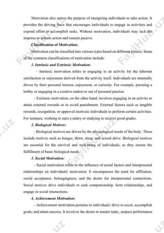 classifications of motivation include: 1. intrinsic and extrinsic motivation: - intrinsic motivation refers to engaging in an activity for the inherent satisfaction or enjoyment derived from the activity itself. individuals are internally driven by their personal interest, enjoyment, or curiosity. for example, pursuing a hobby or engaging in a creative endeavor out of personal passion. - extrinsic motivation, on the other hand, involves engaging in an activity to attain external rewards or to avoid punishment. external factors such as tangible rewards, recognition, or approval motivate individuals to perform certain activities. for instance, working to earn a salary or studying to receive good grades. 2. biological motives: - biological motives are driven by the physiological needs of the body. these include motives such as hunger, thirst, sleep, and sexual drive. biological motives are essential for the survival and well-being of individuals, as they ensure the fulfillment of basic biological needs. 3. …