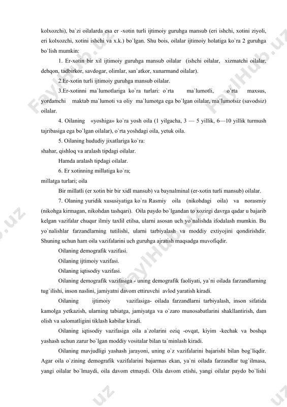 ari: o`rta ma`lumotli, o`rta maxsus, yordamchi maktab ma`lumoti va oliy ma`lumotga ega bo`lgan oilalar, ma`lumotsiz (savodsiz) oilalar. 4. oilaning «yoshiga» ko`ra yosh oila (1 yilgacha, 3 — 5 yillik, 6—10 yillik turmush tajribasiga ega bo`lgan oilalar), o`rta yoshdagi oila, yetuk oila. 5. oilaning hududiy jixatlariga ko`ra: shahar, qishloq va aralash tipdagi oilalar. hamda aralash tipdagi oilalar. 6. er xotinning millatiga ko`ra; millatga turlari; oila bir millatli (er xotin bir bir xidl mansub) va baynalminal (er-xotin turli mansub) oilalar. 7. olaning yuridik xususiyatiga ko`ra rasmiy oila (nikohdagi oila) va norasmiy (nikohga kirmagan, nikohdan tashqari). oila paydo bo`lgandan to xozirgi davrga qadar u bajarib kelgan vazifalar chuqur ilmiy taxlil etilsa, ularni asosan uch yo`nalishda ifodalash mumkin. bu yo`nalishlar farzandlarning tutilishi, ularni tarbiyalash va moddiy extiyojini qondirishdir. shuning uchun ham oila vazifalarini uch guruhga ajratish maqsadga muvofiqdir. oilaning demografik vazifasi. oilaning ijtimoiy vazifasi. oilaning iqtisodiy vazifasi. oilaning demografik vazifasiga - uning demografik faoliyati, …