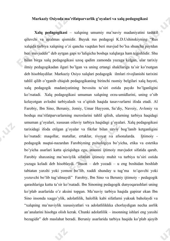 hidan boshlab tabiatan yaxshi yoki yomon bo’lib, xuddi shunday u tug’ma to’quvchi yoki yozuvchi bo’lib tug’ulmaydi” farobiy, ibn sino va beruniy ijtimoiy - pedagogik qarashlariga katta ta’sir ko’rsatadi. ibn sinoning pedagogik dunyoqarashlari uning ko’plab asarlarida o’z aksini topgan. ma’naviy tarbiya haqida gapirar ekan ibn sino insonda xaqgo’ylik, adolatlilik, halollik kabi sifatlarni yuksak baholaydi va “xalqning ma’naviylik xususiyatlari va adolatlilikkka chorlaydigan necha asrlik an’analarini hisobga olish kerak. chunki adolatlilik – insonning ishlari eng yaxshi bezagidir” deb maslahat beradi. beruniy asarlarida tarbiya haqida ko’plab ajoyib fikrlar aytilgan. “o’tgan avlodlar xotiralari” (“xronologiya”) tekshirishlarida olim-ensiklopedist turli xalqlar va davrlar kalendar sistemalarini ta’riflari bilan bir qatorda haqiqat va yolg’on, yaxshi va yomon, kamtarlik va kekkayish, bilimlililik va nodonlik, ya’ni, ma’naviylik muamolarini o’rganadi. o’rta asrning yorqin mutafakkirlaridan biri rudakiy maqol va rivoyatlar ko’rinishidagi ko’plab poetik asarlari xalq pedagogikasini boyitib xalq og’zaki ijodiyoti durdonalari qatoriga kiradi. “u inson aqlining tubi – bu bilimdir” va “dunyoda bilim kabi …