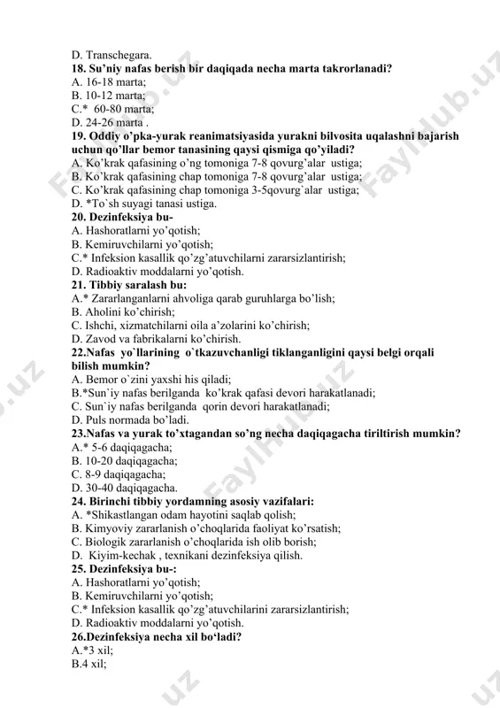 . aholini ko’chirish; c. ishchi, xizmatchilarni oila a’zolarini ko’chirish; d. zavod va fabrikalarni ko’chirish. 22.nafas yo`llarining o`tkazuvchanligi tiklanganligini qaysi belgi orqali bilish mumkin? a. bemor o`zini yaxshi his qiladi; b.*sun`iy nafas berilganda ko’krak qafasi devori harakatlanadi; c. sun`iy nafas berilganda qorin devori harakatlanadi; d. puls normada bo’ladi. 23.nafas va yurak to’xtagandan so’ng necha daqiqagacha tiriltirish mumkin? a.* 5-6 daqiqagacha; b. 10-20 daqiqagacha; c. 8-9 daqiqagacha; d. 30-40 daqiqagacha. 24. birinchi tibbiy yordamning asosiy vazifalari: a. *shikastlangan odam hayotini saqlab qolish; b. kimyoviy zararlanish o’choqlarida faoliyat ko’rsatish; c. biologik zararlanish o’choqlarida ish olib borish; d. kiyim-kechak , texnikani dezinfeksiya qilish. 25. dezinfeksiya bu-: a. hashoratlarni yo’qotish; b. kemiruvchilarni yo’qotish; c.* infeksion kasallik qo’zg’atuvchilarini zararsizlantirish; d. radioaktiv moddalarni yo’qotish. 26.dezinfeksiya necha xil bo‘ladi? a.*3 xil; b.4 xil; c.6 xil; d.5 xil. 27. tabiiy tusdagi favqulotda vaziyatlarning necha xil turi bor? a.*3 xil; b.4 xil; c.turlarga bo‘linmaydi; d. 2 xil. 28.epifitopatiya nima? a.* …