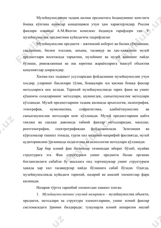 тика, адабиётшунослик ва санъатшунослик методлари кенг қўлланади. музей предметларини қайта тиклаш ва сақлаш давомида табиий фанлар методларидан, масалан, рентгенография, спектрографиядан фойдаланилади. эспозиция ва кўргазмалар ташкил этишда, турли хил маданий-маърифий фаолиятда, музей аудиториясини ўрганишда педагогика ва психология методлари қўлланади. ҳар бир илмий фан билимлар тизимидан иборат бўлиб, муайян структурага эга. фан структураси унинг предмети билан органик боғланганлиги сабабли бу масалага оид тортишувлар унинг структураси ҳақида ҳар хил тасаввурлар пайдо бўлишига сабаб бўлади. одатда, музейшуносликда қуйидаги тарихий, назарий ва амалий элементлар фарқ қилинади. назария тўртта таркибий элементдан ташкил топган. 1. музейшуносликнинг умумий назарияси – музейшунослик объекти, предмети, методлари ва структура элементларини, унинг илмий фанлар системасидаги ўрнини билдиради; тушунарли илмий аппаратни ишлаб чиқади; музей предмети ва музейнинг феноменини ўрганади; музейларнинг ижтимоий функциясига, музей тармоқларининг шаклланишига, музейлар классификацияси ва типологиясига боғлиқ бўлган масалаларни тадқиқ қилади; специфик музейлар фаолиятининг илмий асосларини ишлаб чиқади. 2. ҳужжатлаштириш назарияси – музей фондларини тўлдиришга, яъни музейлар тўпламига воқеълик объектларини …