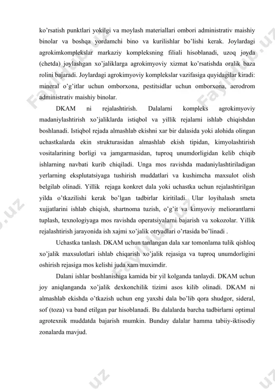 dor yerlar olinadi. keyin unumdorlik hamma dalalarda tenglashganda dkam rejalashtirilgan holda tsiklik ravishda xar bir almashlab ekish dalasida o’tkaziladi. dkam loyihasini ishlab chiqish tartibi.uchastka tanlab olinib, xo’jalik dalalarni kompleks agrokimyoviy madaniylashtirish uchun loyiha-smeta hujjatlarini ishlab chiqishga talabnoma rasmiylashtiriladi. talabnomaga kerakli boshlangich axborotlar kirtiladi:dkam rejalari,kimyolashtirish vositalari, oxirgi agrokimyoviy tekshirish turi utkazilgandan keyingi davrda kullanilgan, o’g’itlar ruyxati, ekinlarni begona utlar bilan zararlaganlik darajasi va xarakteri, qishloq xo’jalik ekinlarining kasallanishining rivojlanishi va zararkunandalarning tarkalishi, tashish uzoqligi, o’g’itlarni qo’llash muddatlari va texnologik sxemalari, shurtob tuproqlarning agromeliorativ xossalari, dala tuproqlarining agrokimyoviy tavsifi (pasport kaydnomasi), agar eskirganligi tufayli agrokimyoviy tekshirish natijalaridan foydalanib bo’lmasa, unda pasport kaydnomasida faqat agrotexnik va xo’jalik tavsifi beriladi. shu bilan bir vaqtda bosh agronom va tuman agrokimyogari madaniylashtirish uchun belgilangan dalalardan tuproq namunalari oladi va ularni loyiha-smeta hujjatlarini ishlab chiqish uchun talabnoma topshirik bilan birga kimyolashtirish stantsiyalariga yoki ularni filialiga yullaydi. loyiha-kidiruv kimyolashtirish stantsiyalari -dkam loyihalarini ishlab chiqish bo’yicha bosh bajaruvchi bo’lib …