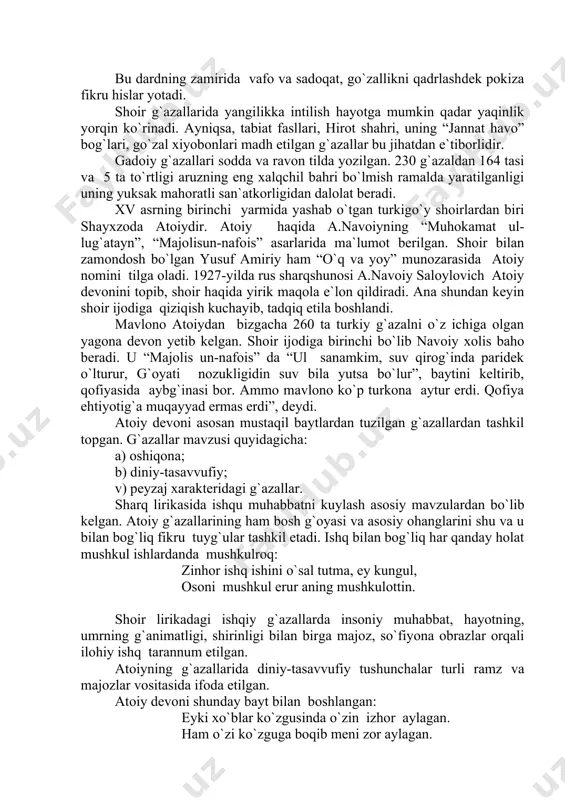 im, suv qirog`inda paridek o`lturur, g`oyati nozukligidin suv bila yutsa bo`lur”, baytini keltirib, qofiyasida aybg`inasi bor. ammo mavlono ko`p turkona aytur erdi. qofiya ehtiyotig`a muqayyad ermas erdi”, deydi. atoiy devoni asosan mustaqil baytlardan tuzilgan g`azallardan tashkil topgan. g`azallar mavzusi quyidagicha: a) oshiqona; b) diniy-tasavvufiy; v) peyzaj xarakteridagi g`azallar. sharq lirikasida ishqu muhabbatni kuylash asosiy mavzulardan bo`lib kelgan. atoiy g`azallarining ham bosh g`oyasi va asosiy ohanglarini shu va u bilan bog`liq fikru tuyg`ular tashkil etadi. ishq bilan bog`liq har qanday holat mushkul ishlardanda mushkulroq: zinhor ishq ishini o`sal tutma, ey kungul, osoni mushkul erur aning mushkulottin. shoir lirikadagi ishqiy g`azallarda insoniy muhabbat, hayotning, umrning g`animatligi, shirinligi bilan birga majoz, so`fiyona obrazlar orqali ilohiy ishq tarannum etilgan. atoiyning g`azallarida diniy-tasavvufiy tushunchalar turli ramz va majozlar vositasida ifoda etilgan. atoiy devoni shunday bayt bilan boshlangan: eyki xo`blar ko`zgusinda o`zin izhor aylagan. ham o`zi ko`zguga boqib meni zor aylagan. ushbu baytdagi “xo`blar ko`zgusi” istioraviy …