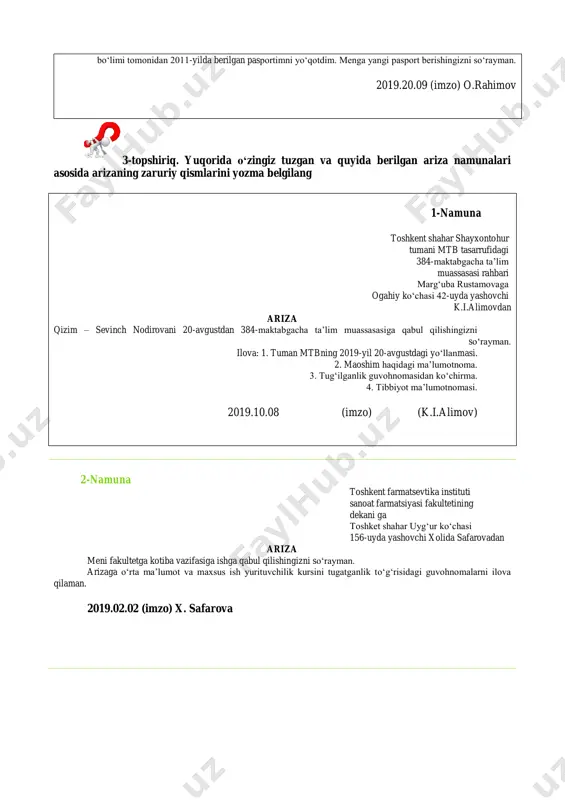 dan 384-maktabgacha ta’lim muassasasiga qabul qilishingizni sо‘rayman. ilova: 1. tuman mtbning 2019-yil 20-avgustdagi yо‘llanmasi. 2. maoshim haqidagi ma’lumotnoma. 3. tug‘ilganlik guvohnomasidan kо‘chirma. 4. tibbiyot ma’lumotnomasi. 2019.10.08 (imzo) (k.i.alimov) 2-namuna toshkent farmatsevtika instituti sanoat farmatsiyasi fakultetining dekani ga toshket shahar uyg‘ur kо‘chasi 156-uyda yashovchi xolida safarovadan ariza meni fakultetga kotiba vazifasiga ishga qabul qilishingizni sо‘rayman. arizaga о‘rta ma’lumot va maxsus ish yurituvchilik kursini tugatganlik tо‘g‘risidagi guvohnomalarni ilova qilaman. 2019.02.02 (imzo) x. safarova